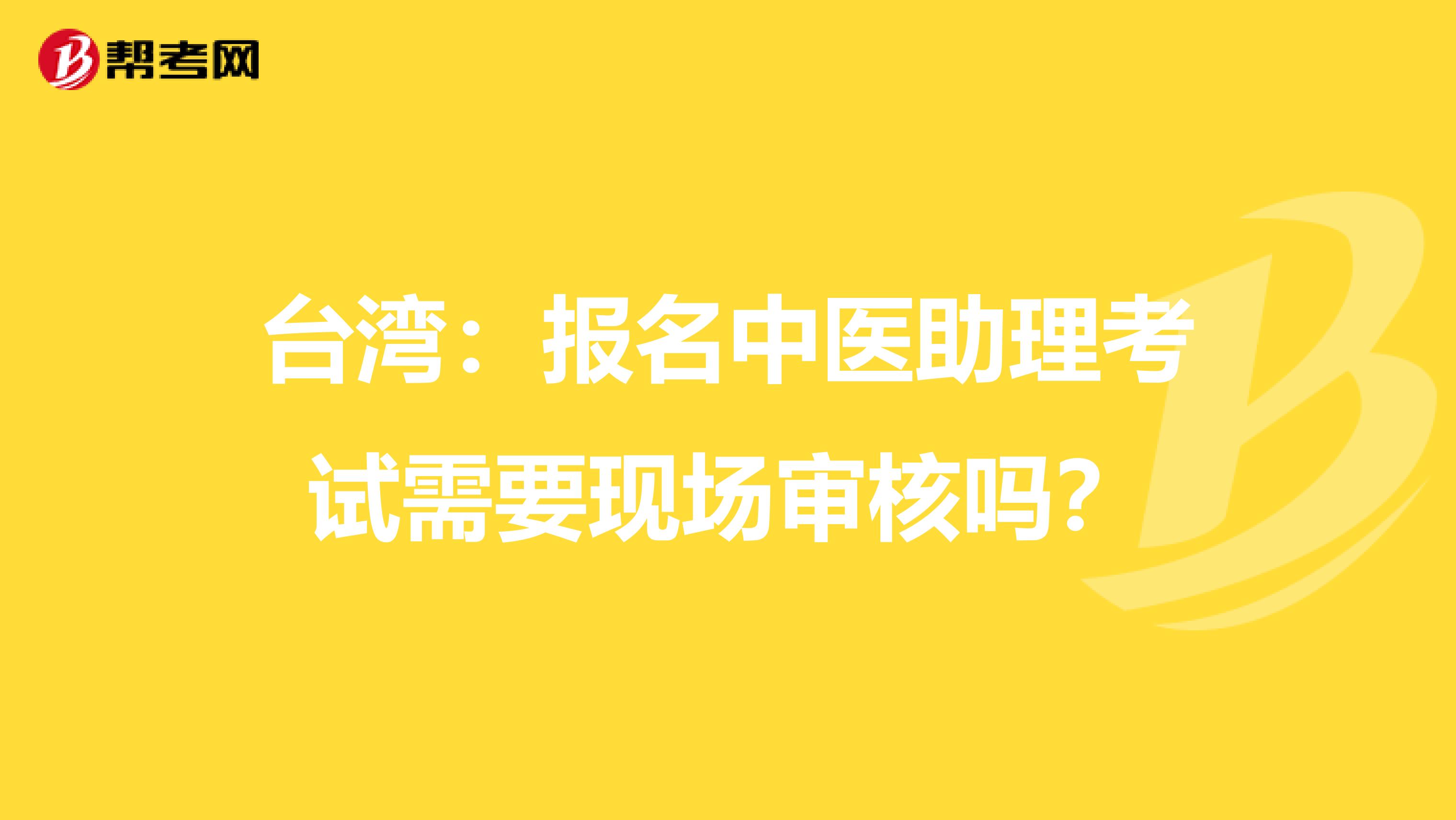 台湾：报名中医助理考试需要现场审核吗？