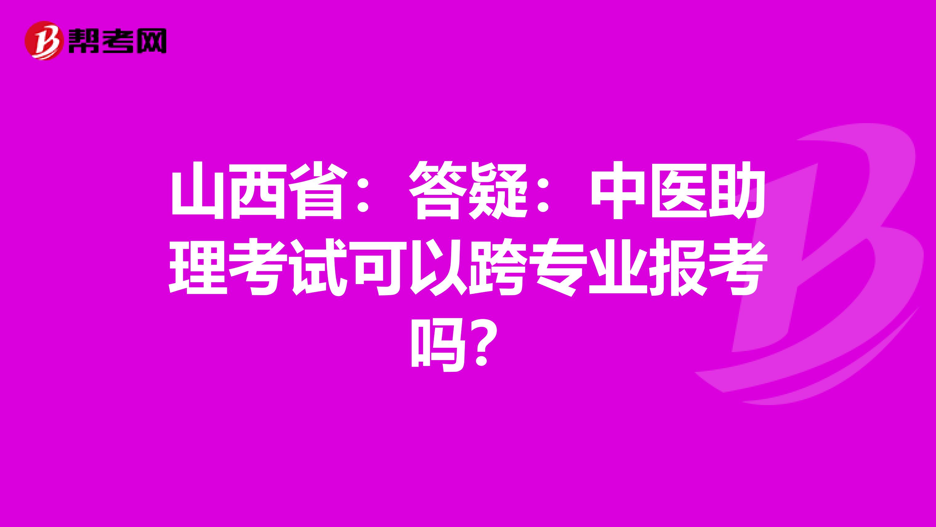 山西省：答疑：中医助理考试可以跨专业报考吗？