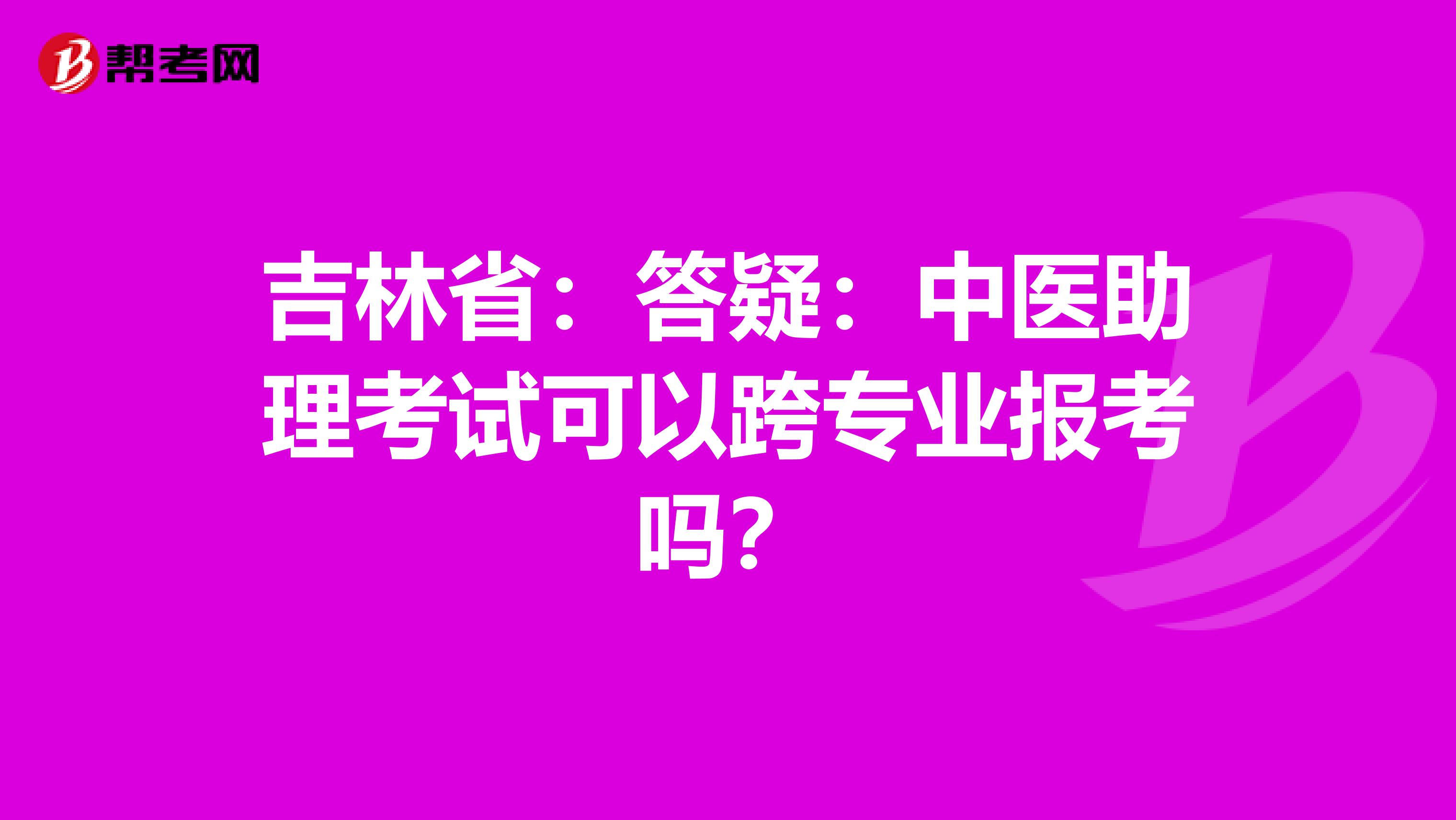 吉林省：答疑：中医助理考试可以跨专业报考吗？