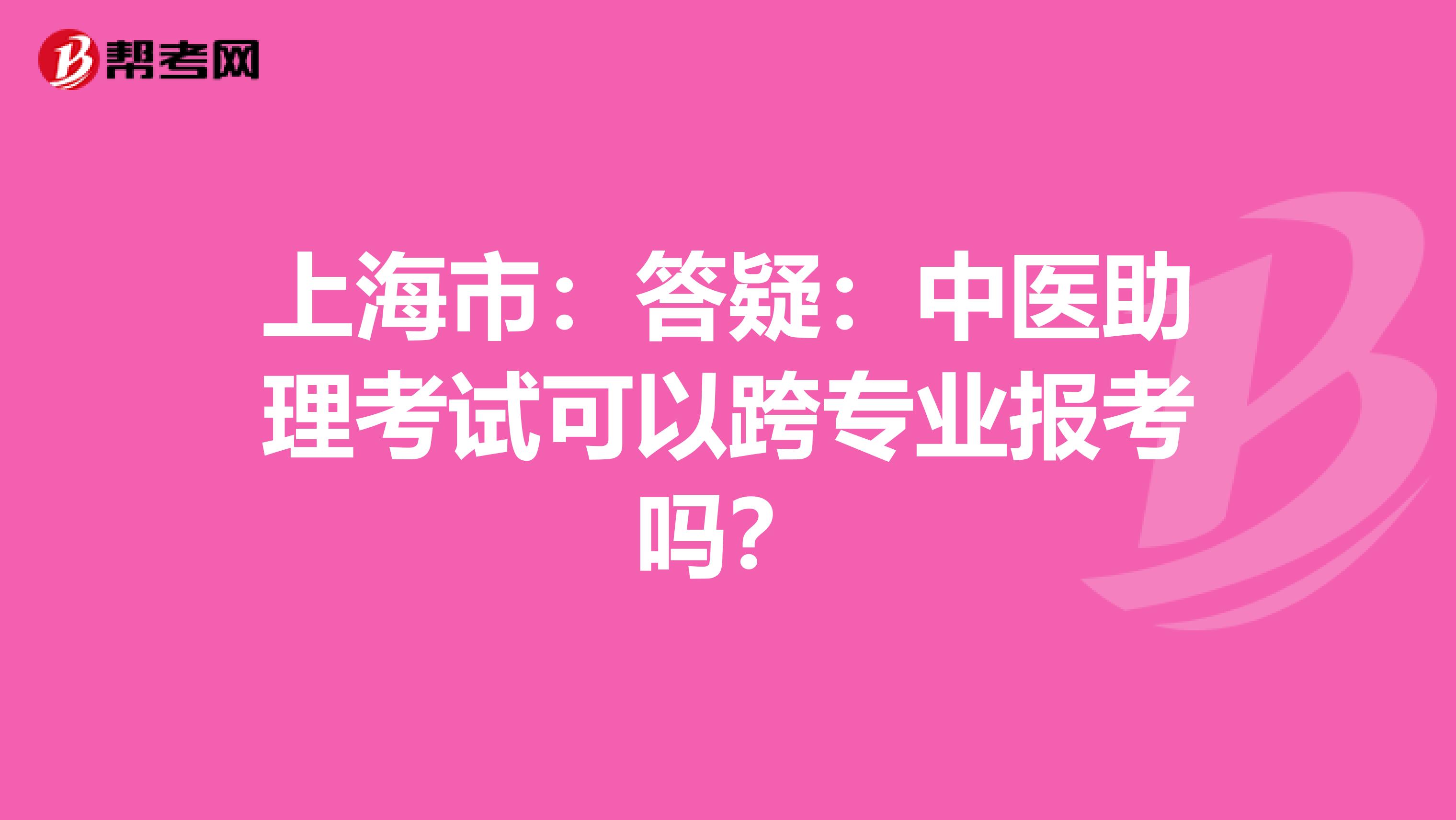 上海市：答疑：中医助理考试可以跨专业报考吗？