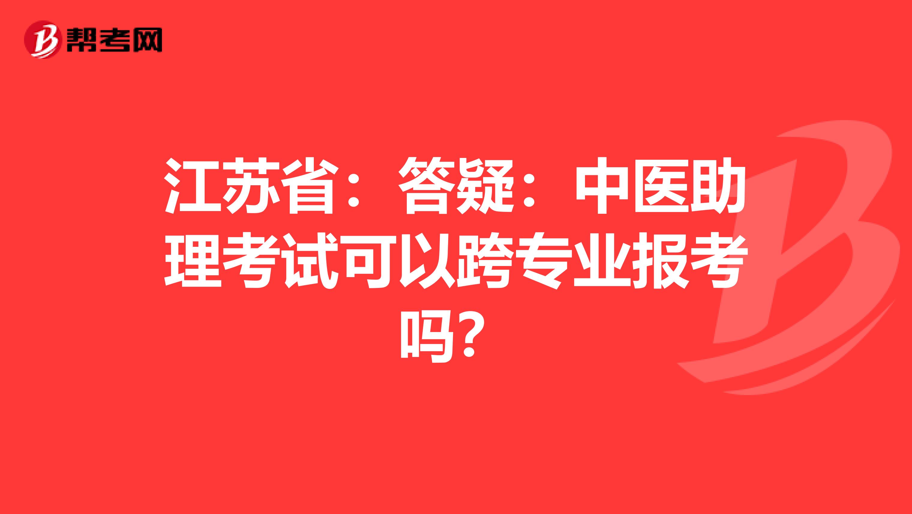 江苏省：答疑：中医助理考试可以跨专业报考吗？