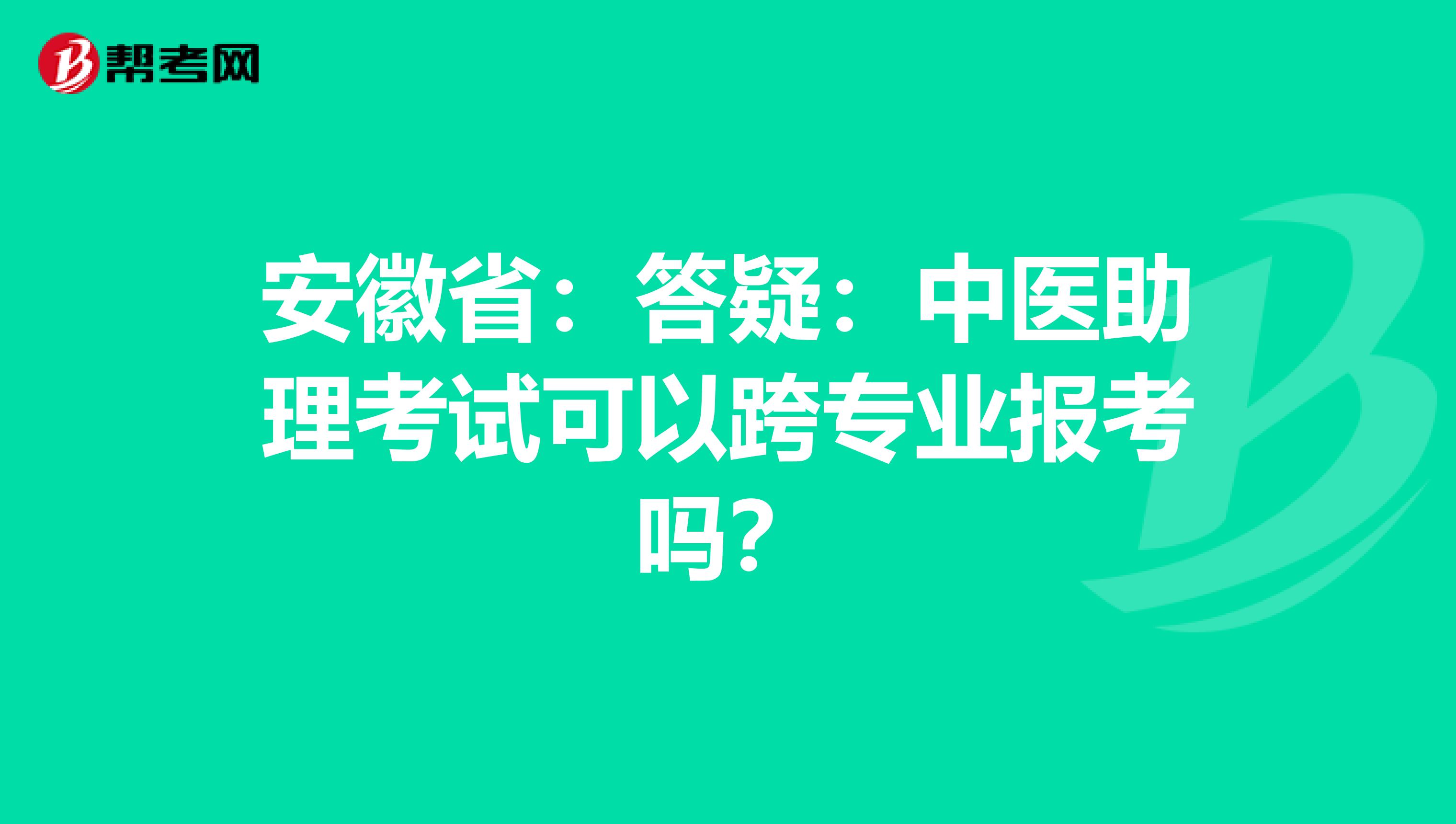 安徽省：答疑：中医助理考试可以跨专业报考吗？
