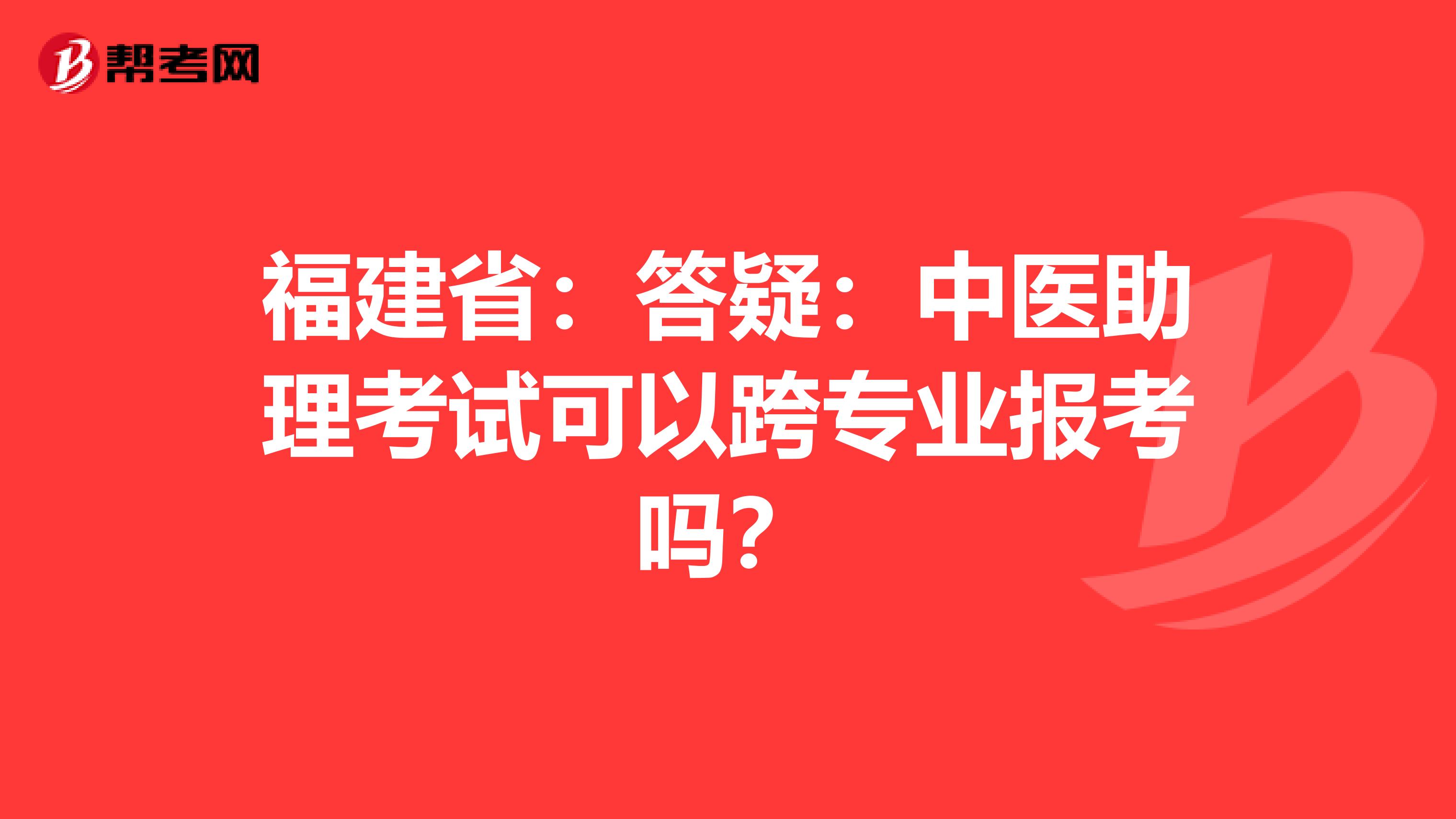福建省：答疑：中医助理考试可以跨专业报考吗？