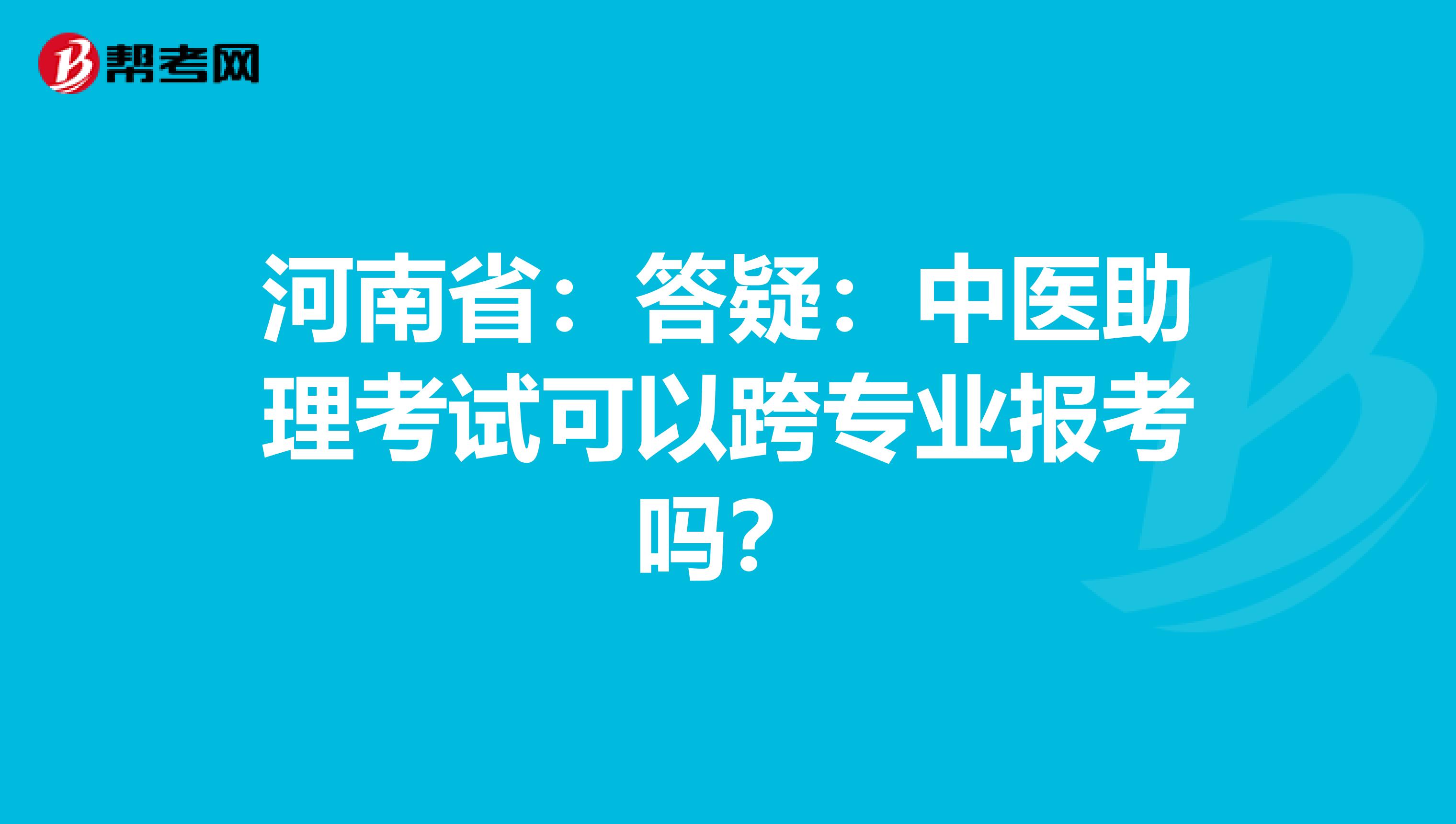 河南省：答疑：中医助理考试可以跨专业报考吗？