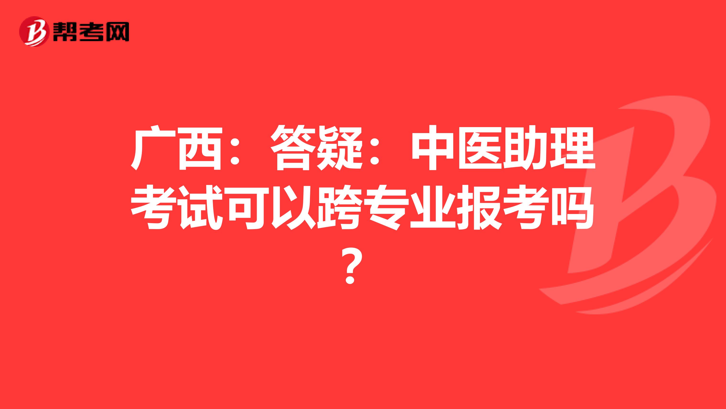广西：答疑：中医助理考试可以跨专业报考吗？