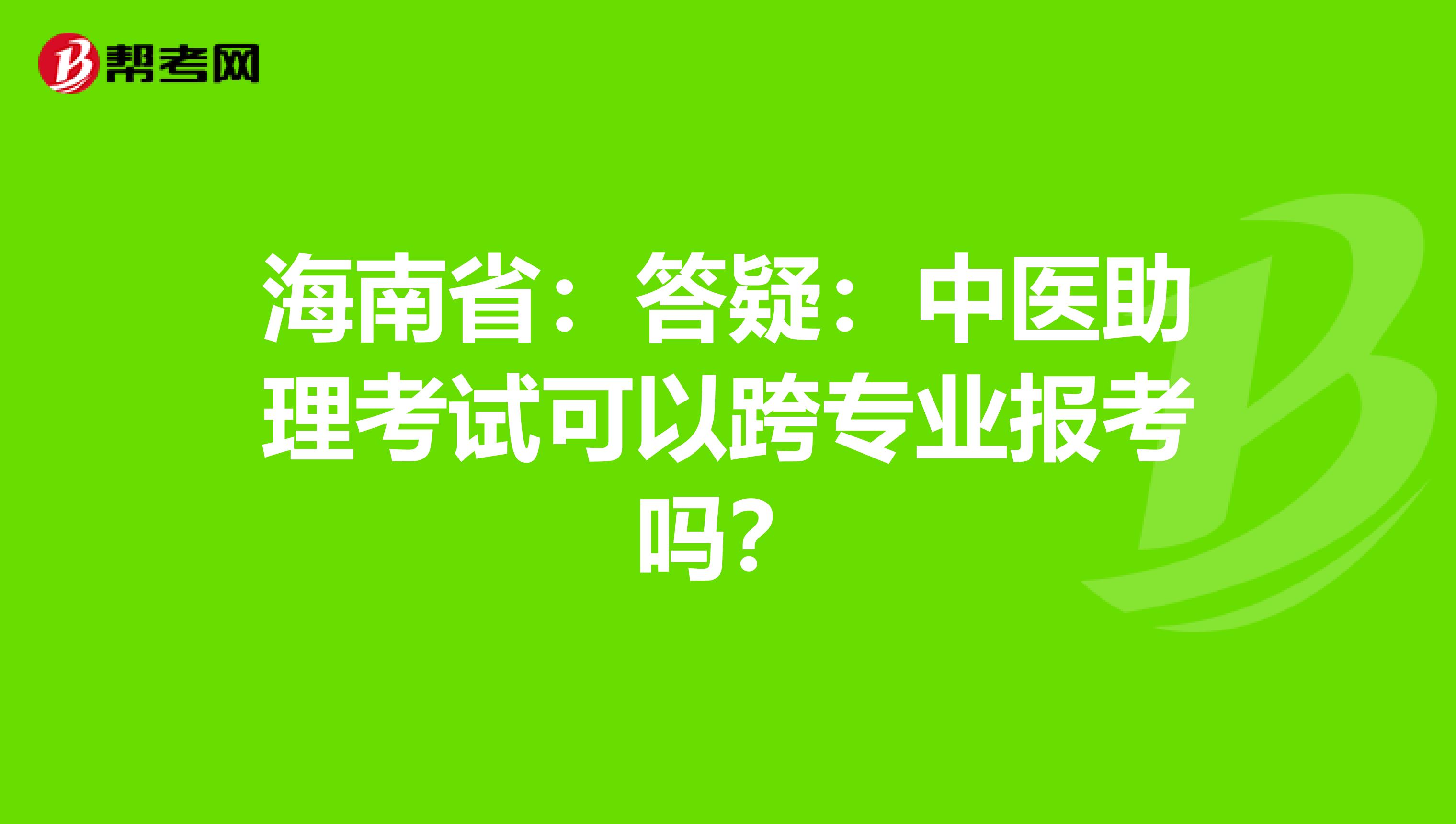 海南省：答疑：中医助理考试可以跨专业报考吗？