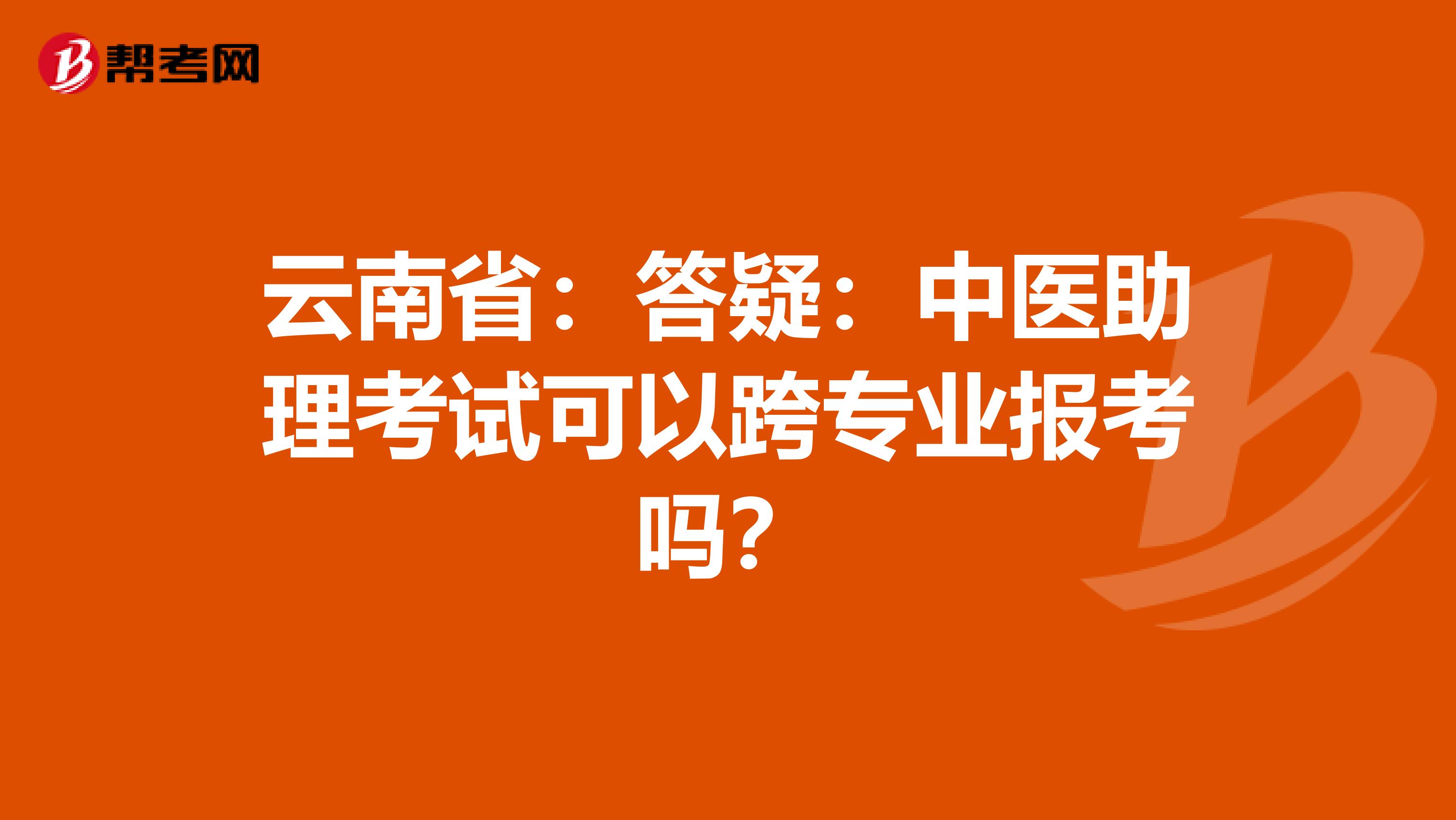 云南省：答疑：中医助理考试可以跨专业报考吗？