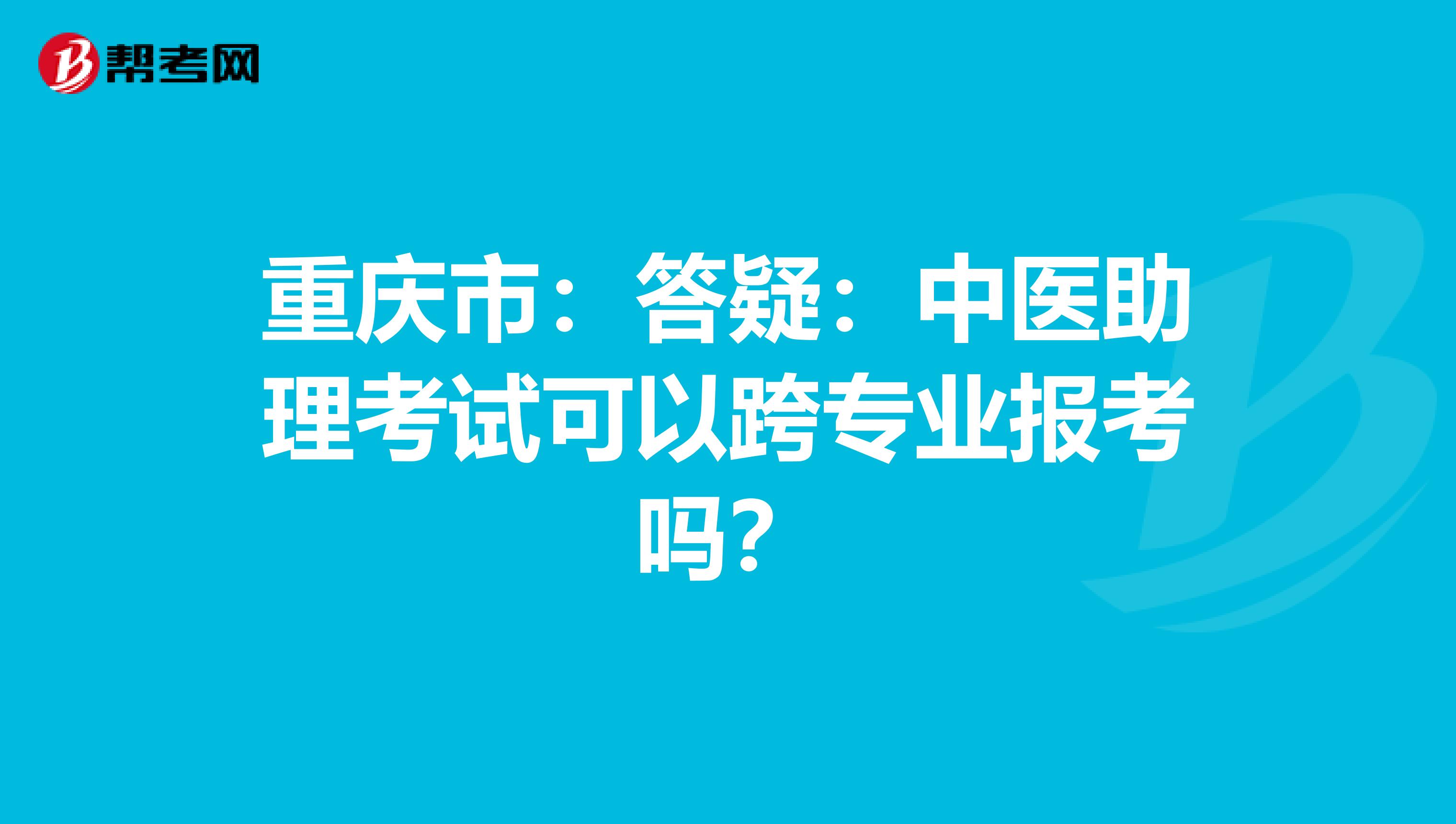 重庆市：答疑：中医助理考试可以跨专业报考吗？