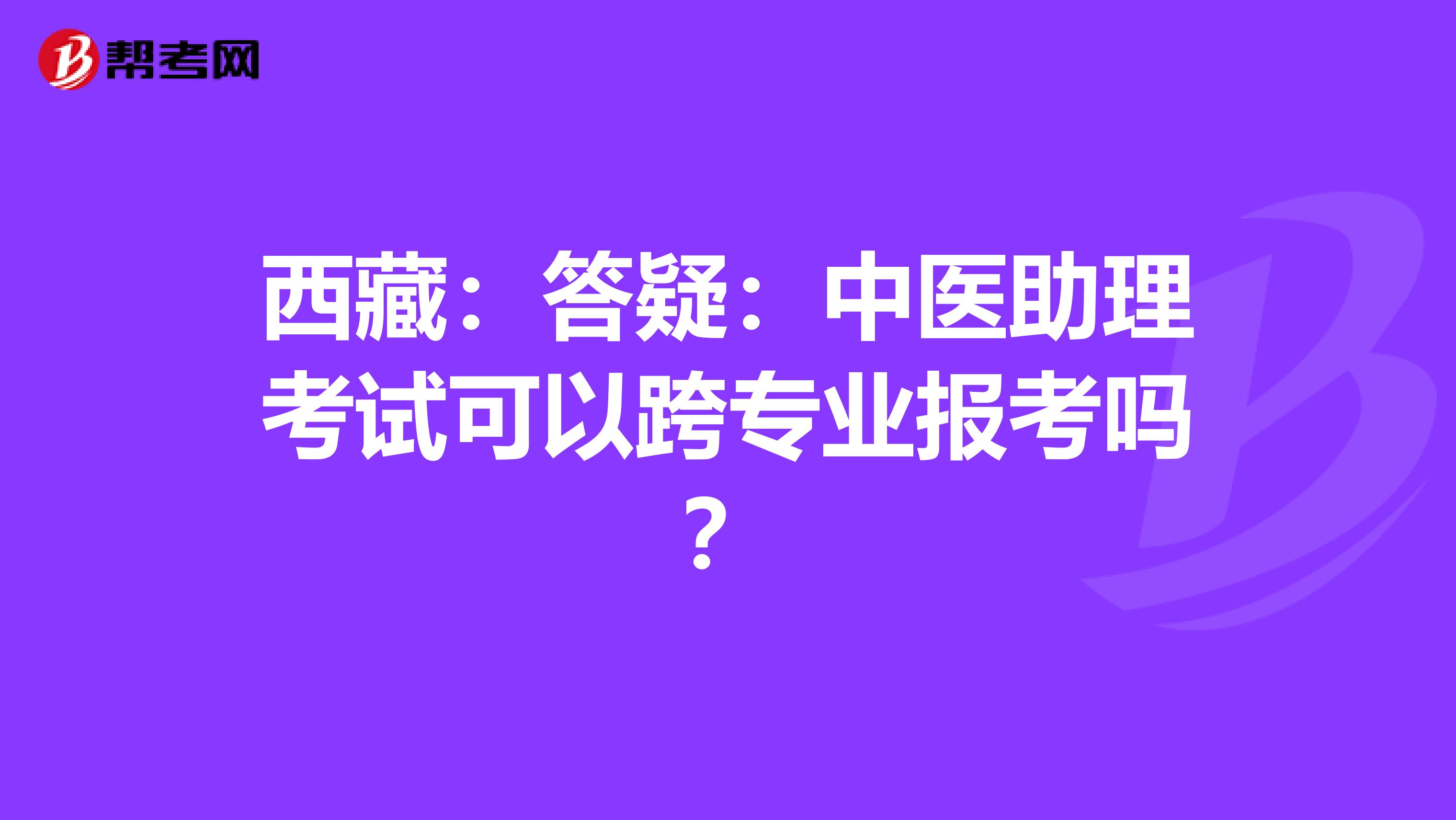 西藏：答疑：中医助理考试可以跨专业报考吗？