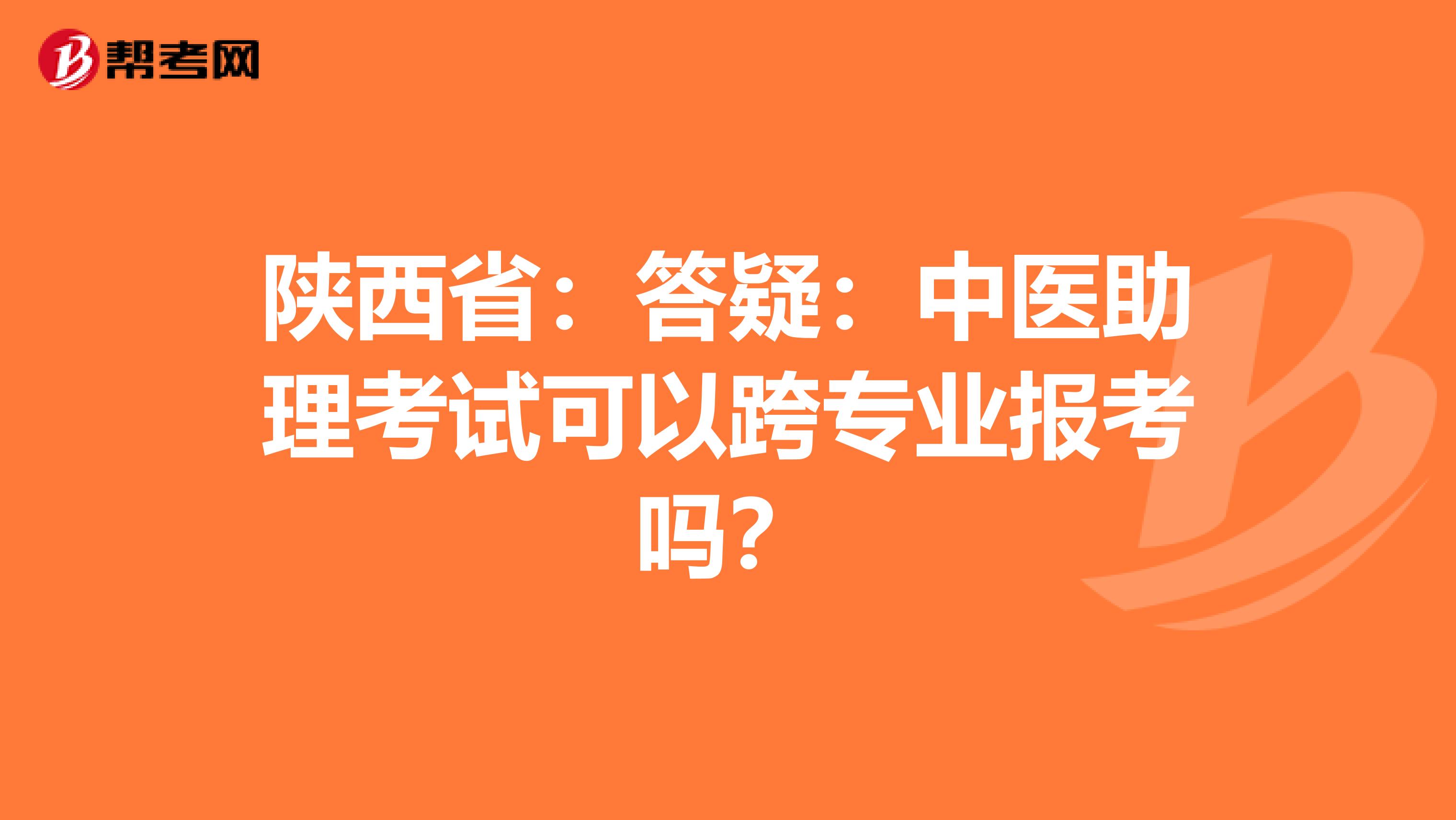 陕西省：答疑：中医助理考试可以跨专业报考吗？