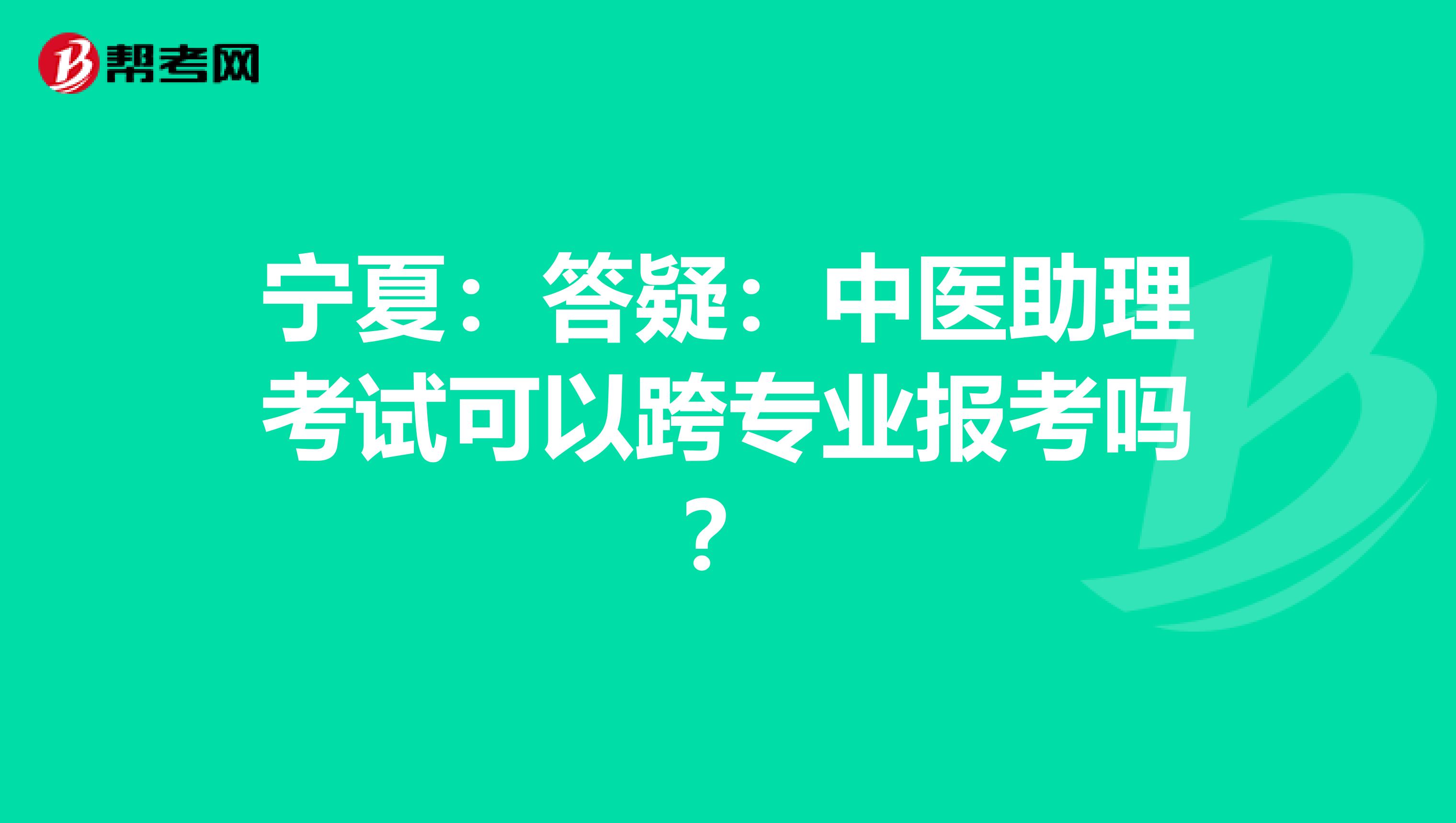 宁夏：答疑：中医助理考试可以跨专业报考吗？