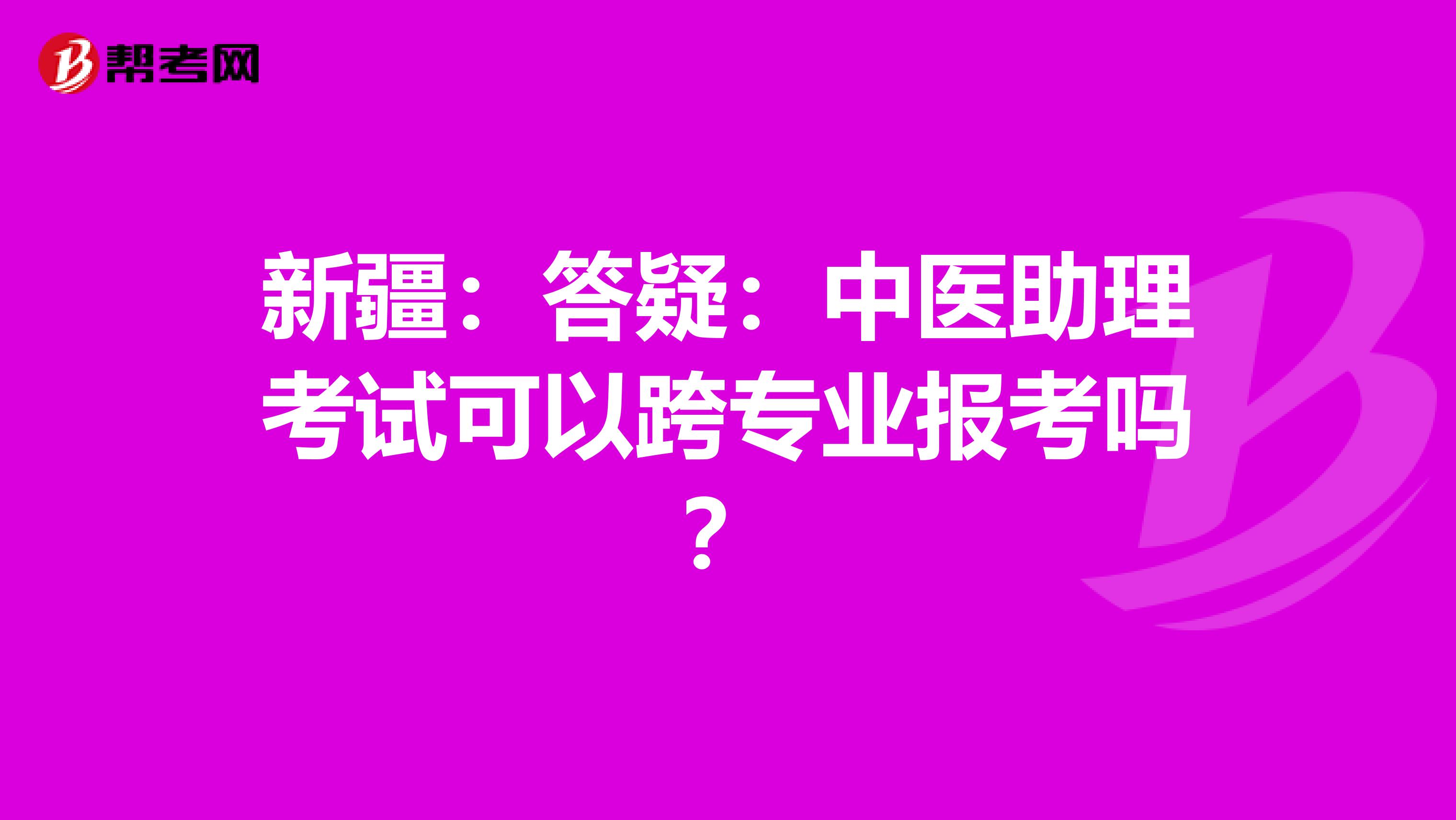 新疆：答疑：中医助理考试可以跨专业报考吗？