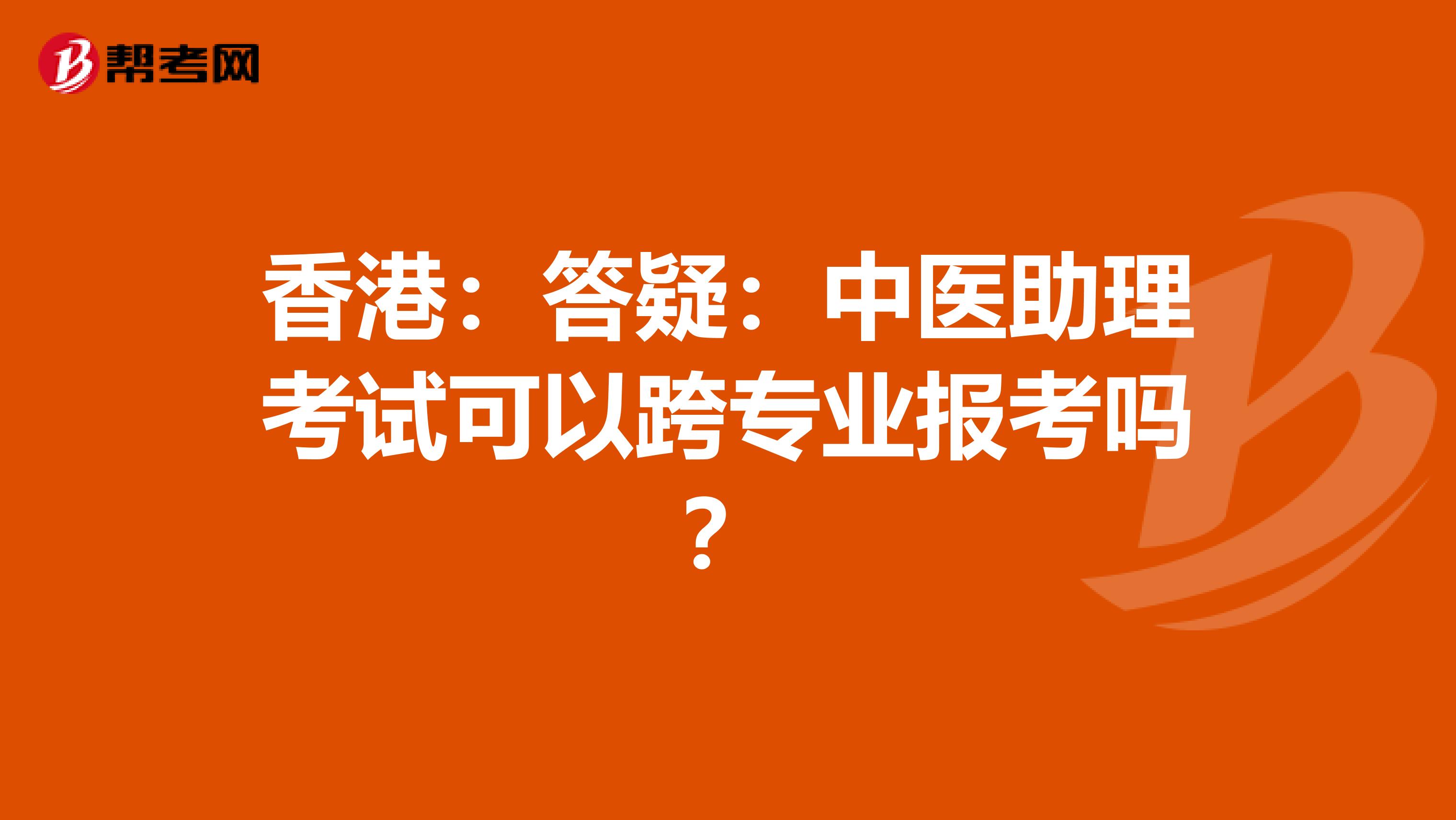 香港：答疑：中医助理考试可以跨专业报考吗？