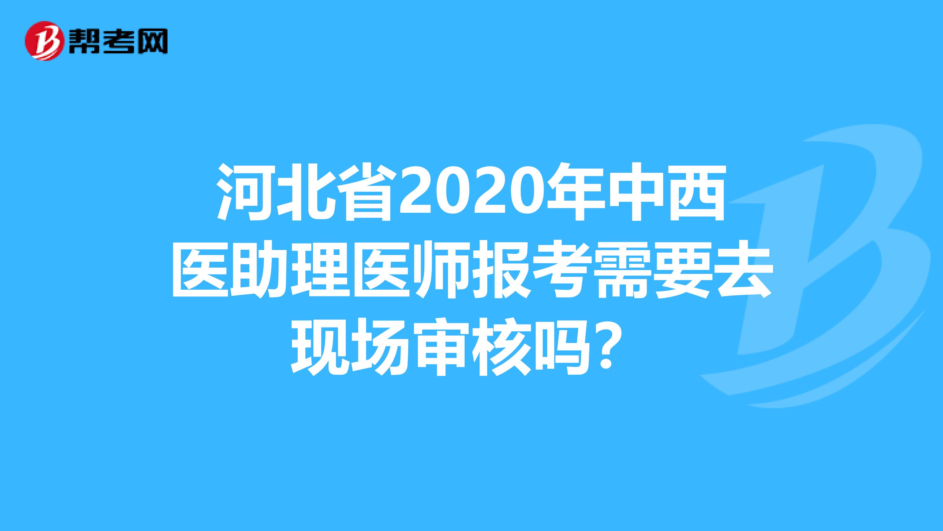 河北省2020年中西医助理医师报考需要去现场审核吗？