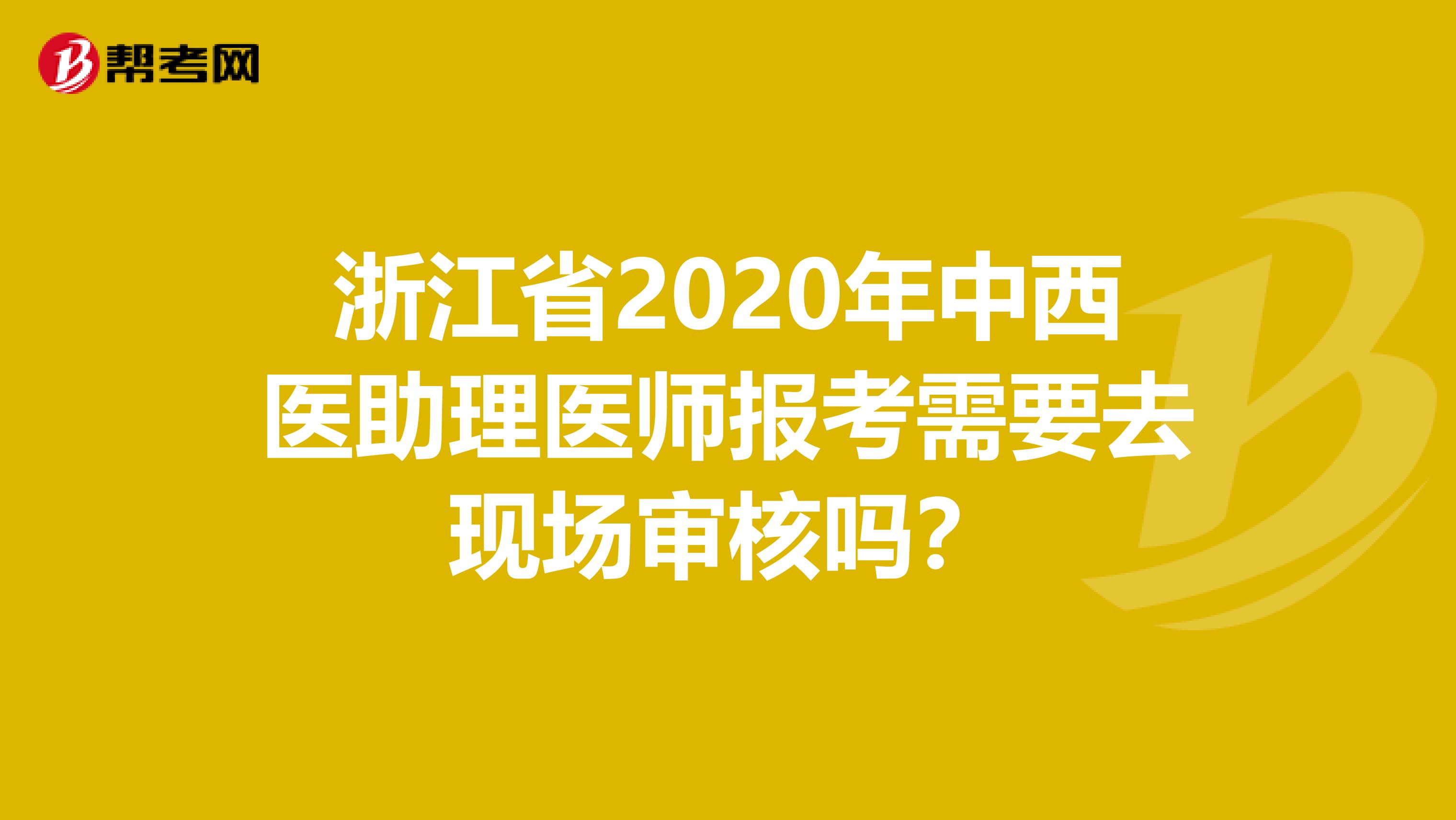 浙江省2020年中西医助理医师报考需要去现场审核吗？