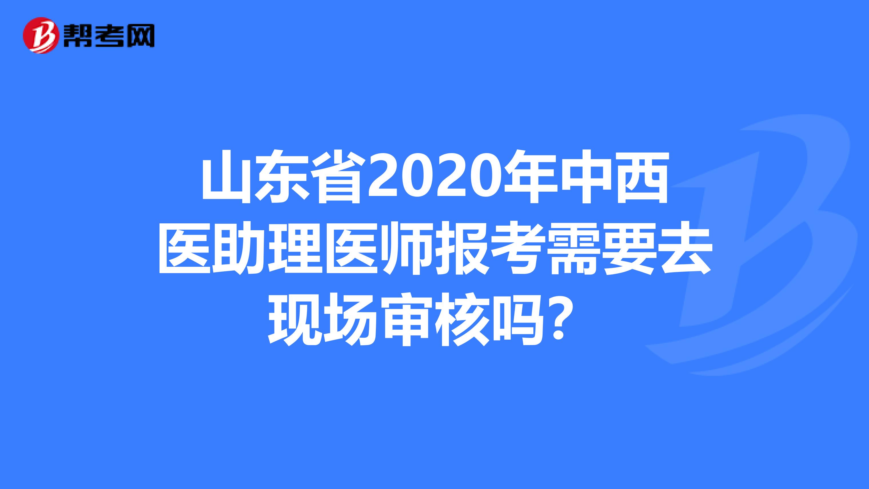 山東省2020年中西醫(yī)助理醫(yī)師報(bào)考需要去現(xiàn)場審核嗎？
