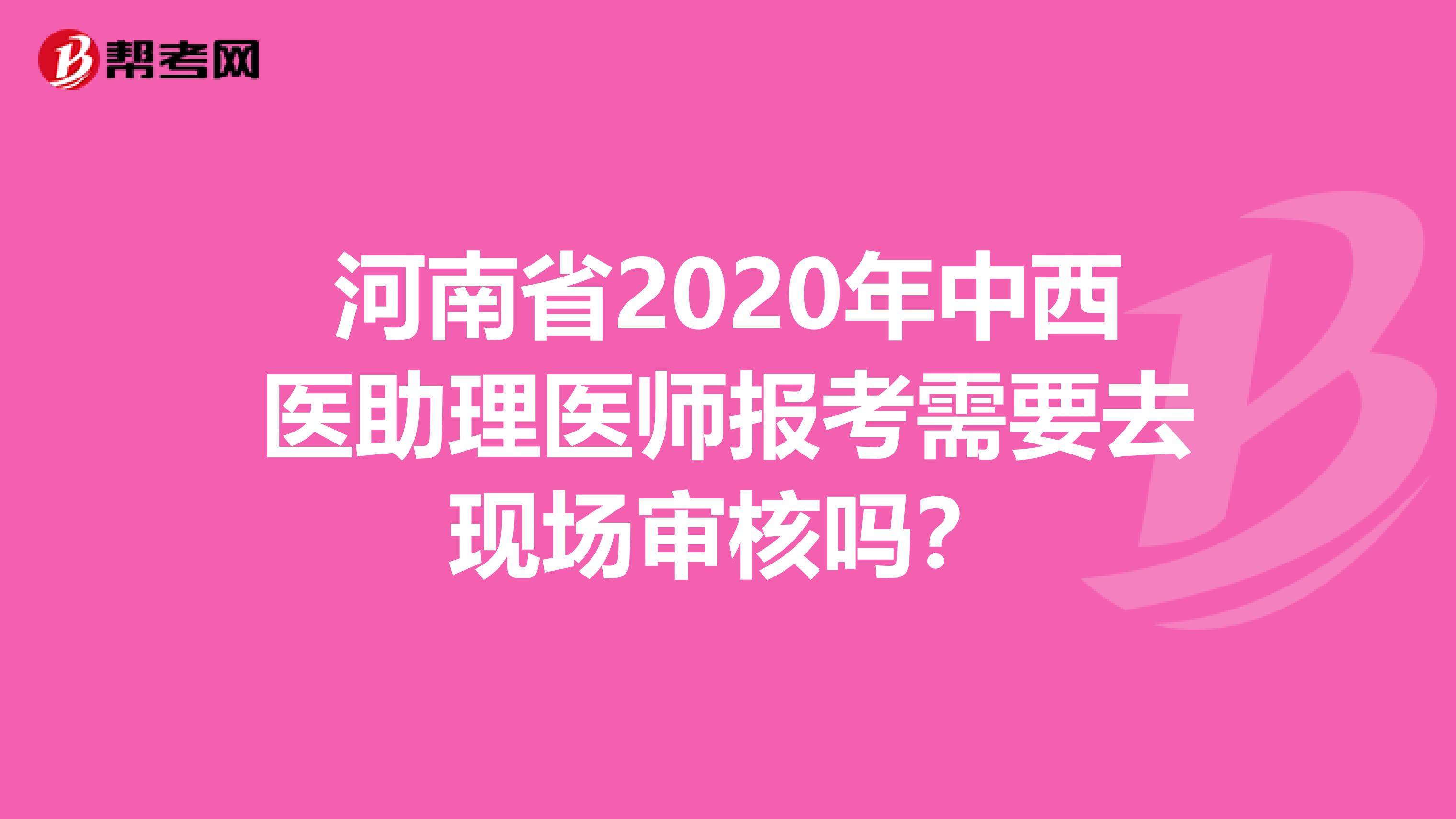 河南省2020年中西医助理医师报考需要去现场审核吗？