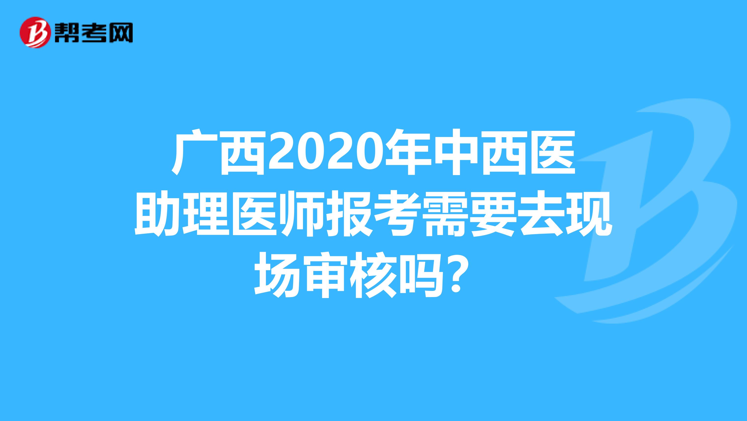 廣西2020年中西醫助理醫師報考需要去現場審核嗎？