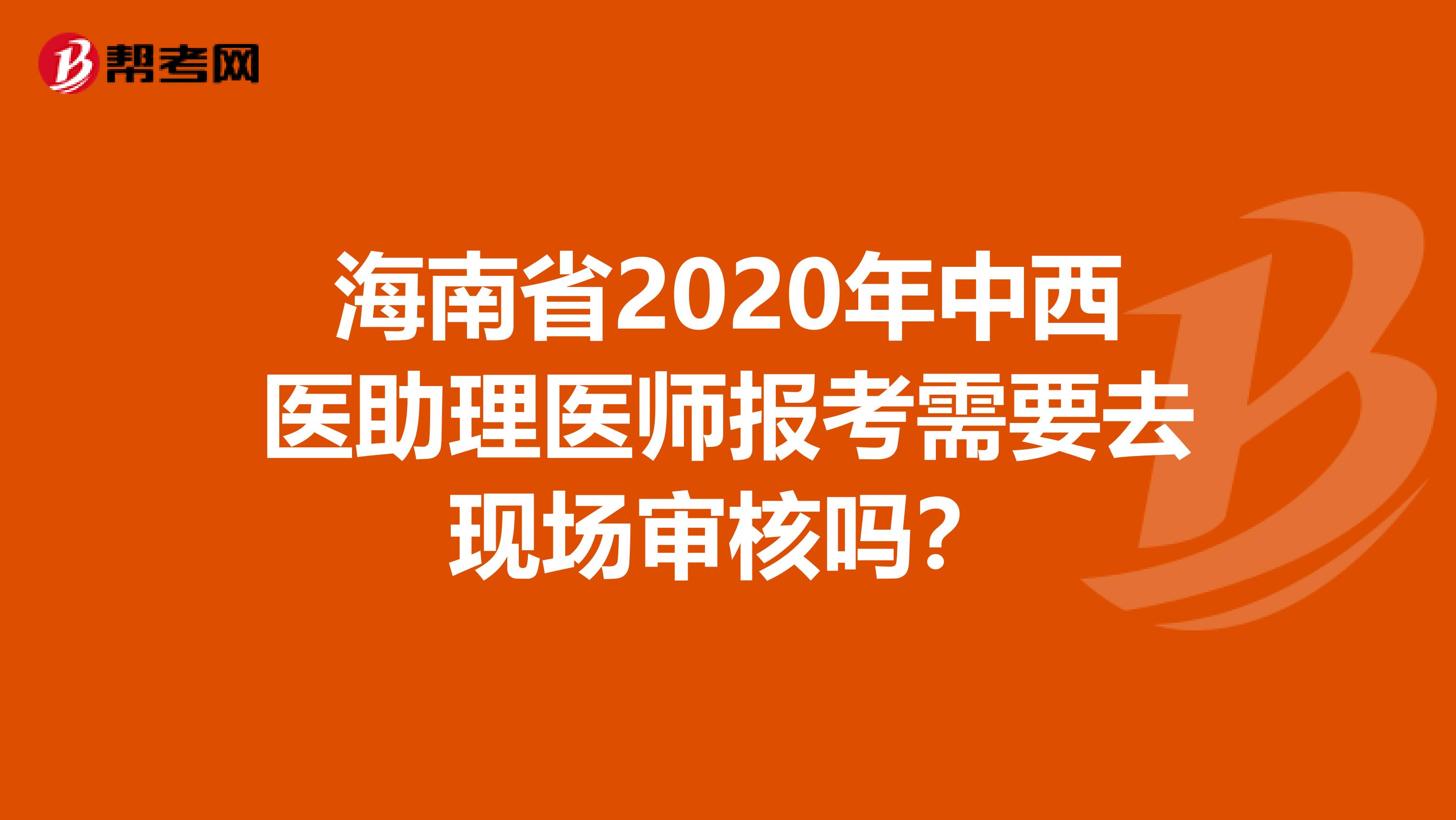 海南省2020年中西医助理医师报考需要去现场审核吗？