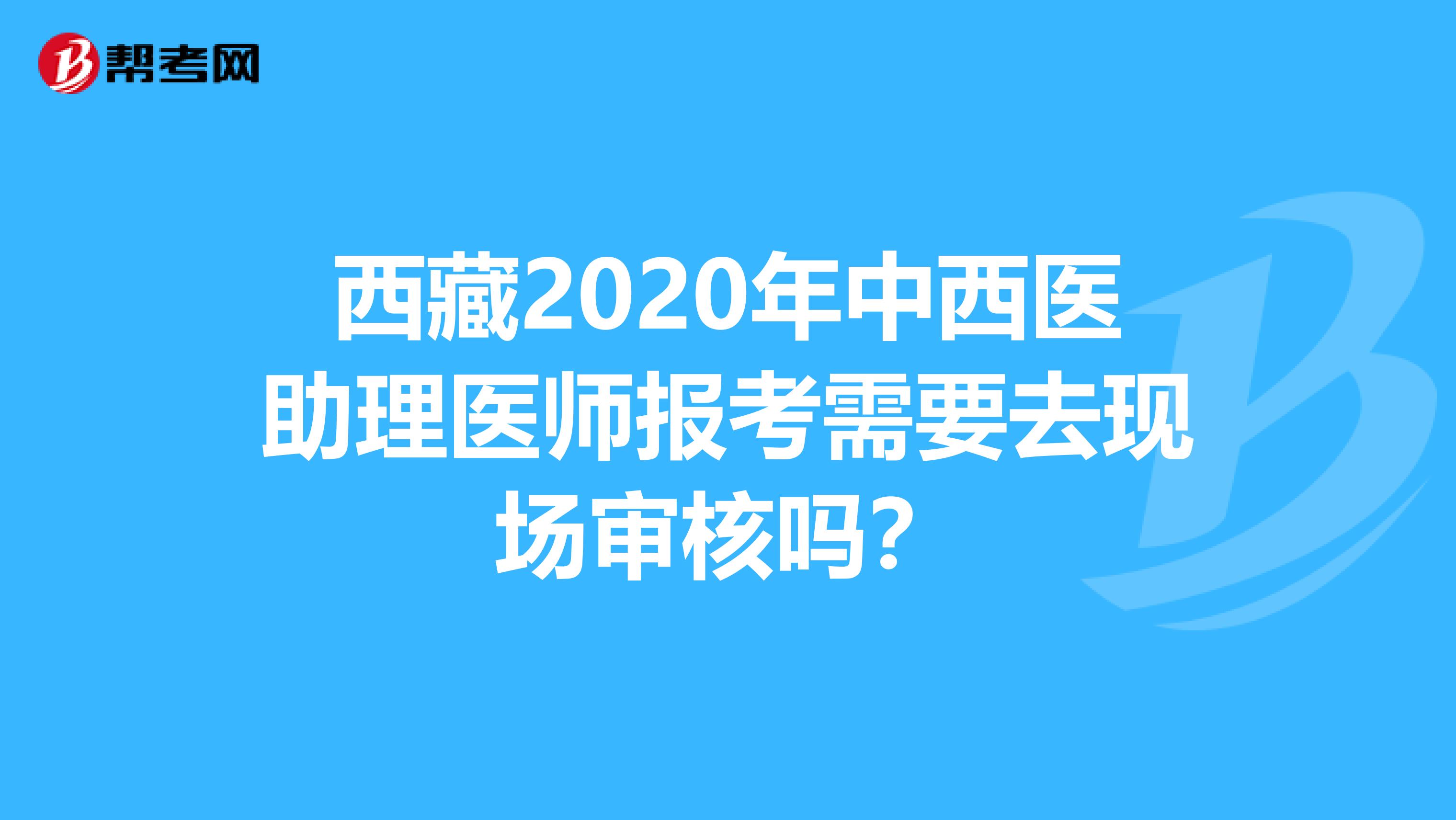 西藏2020年中西医助理医师报考需要去现场审核吗？