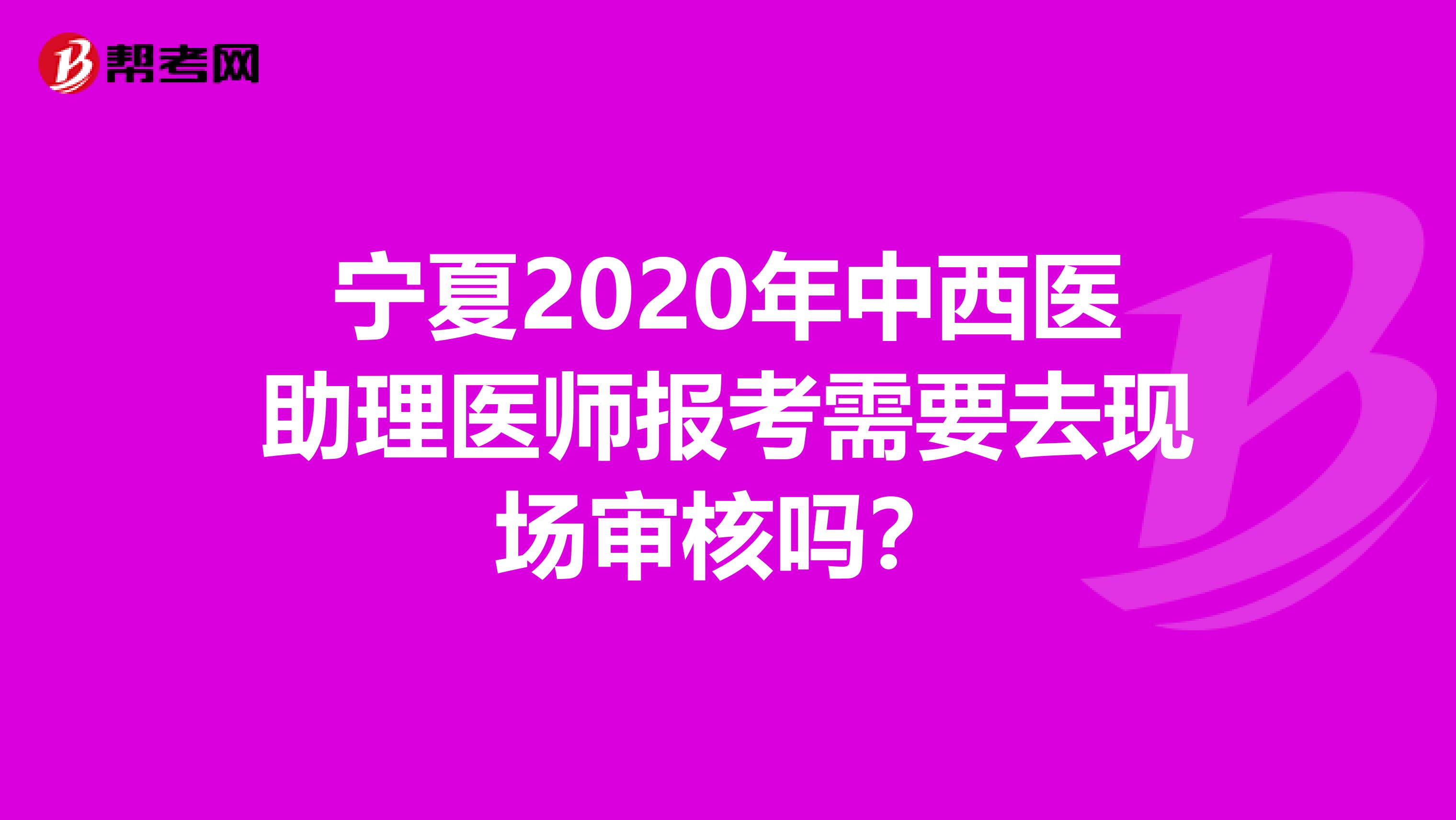 宁夏2020年中西医助理医师报考需要去现场审核吗？