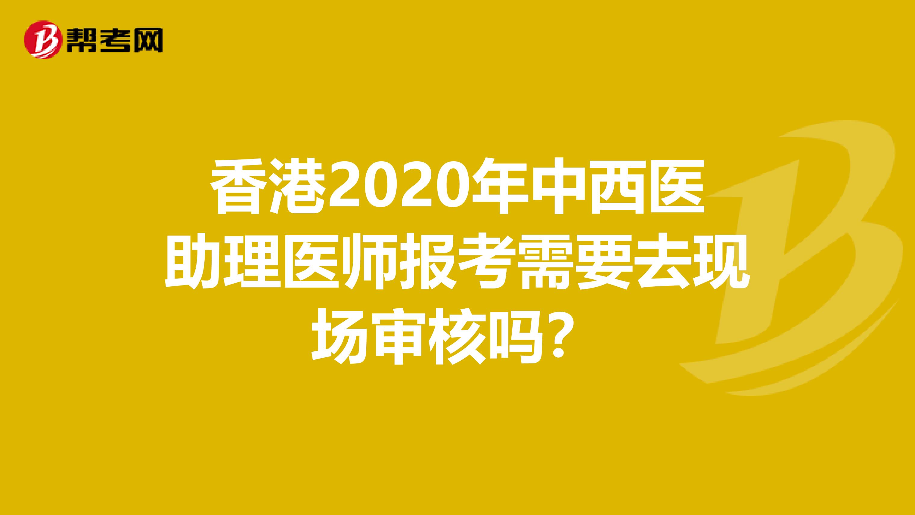 香港2020年中西医助理医师报考需要去现场审核吗？