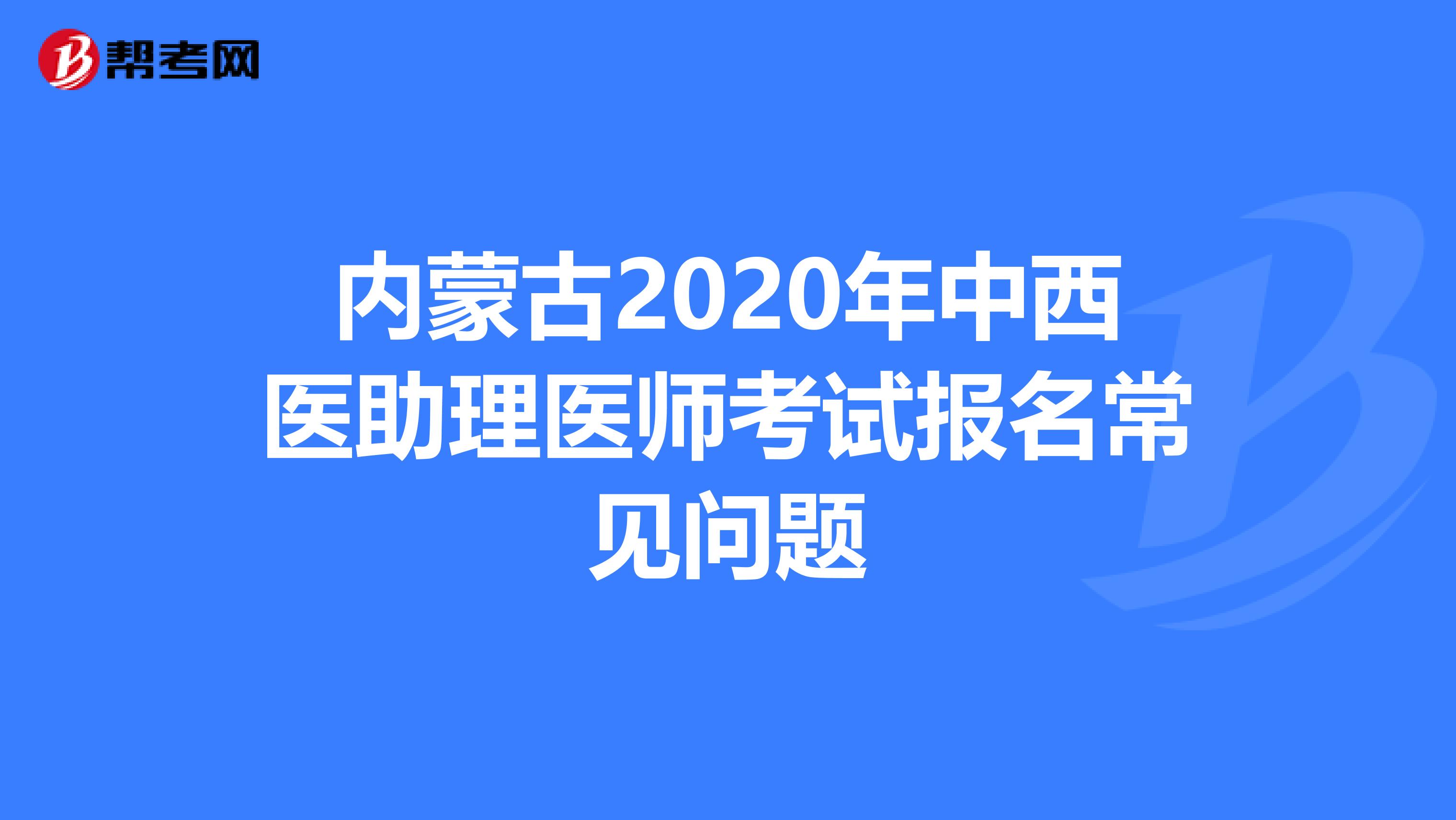 内蒙古2020年中西医助理医师考试报名常见问题