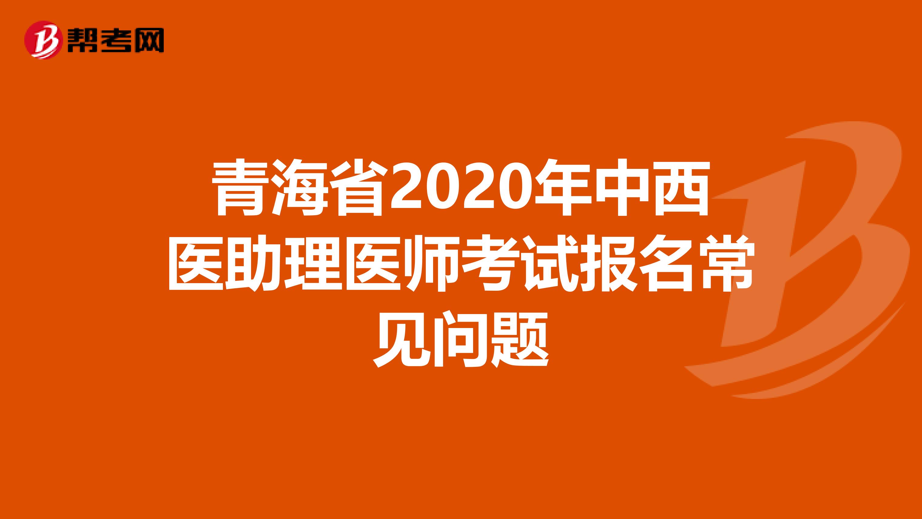 青海省2020年中西醫(yī)助理醫(yī)師考試報(bào)名常見問題