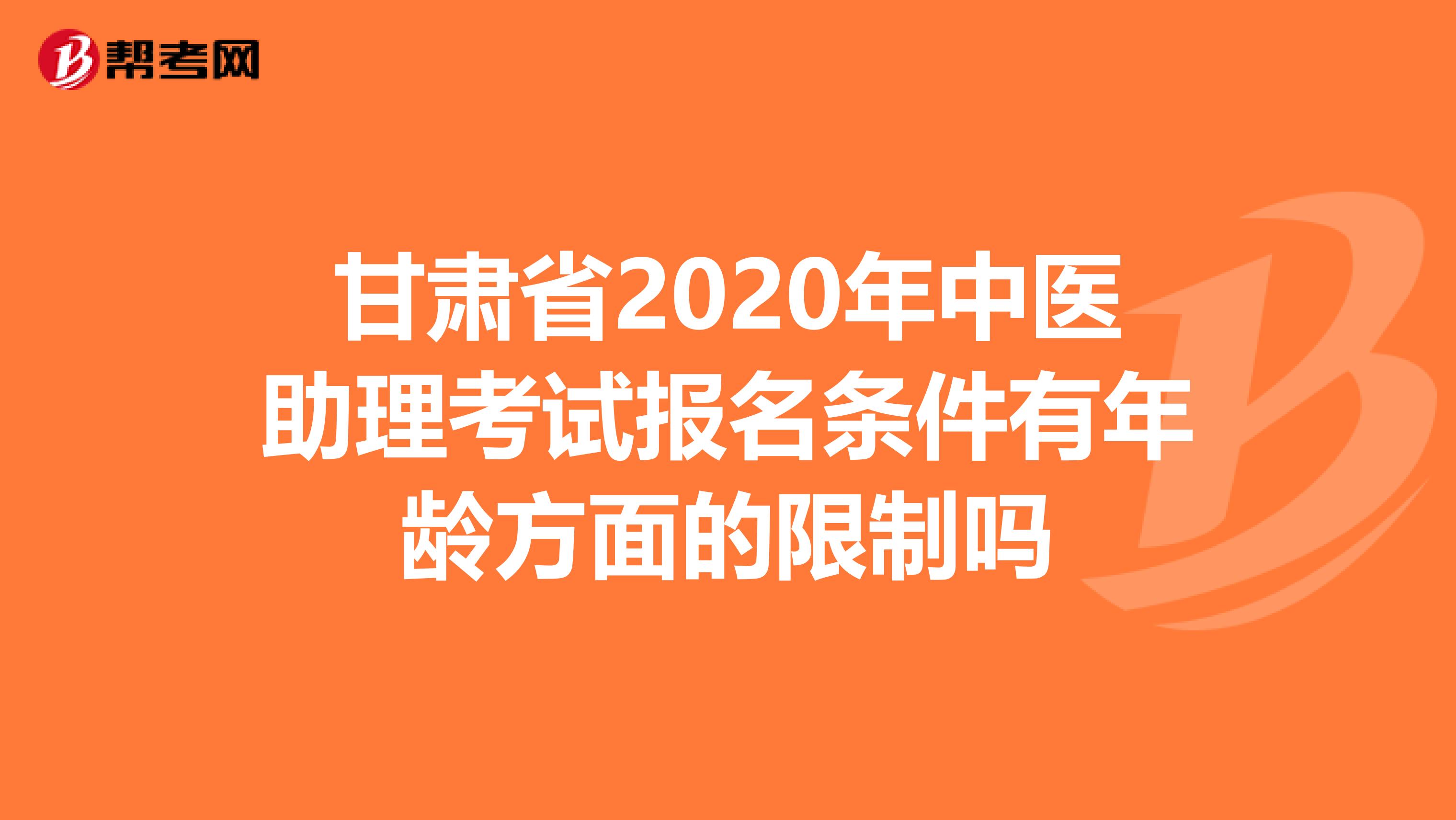 甘肃省2020年中医助理考试报名条件有年龄方面的限制吗