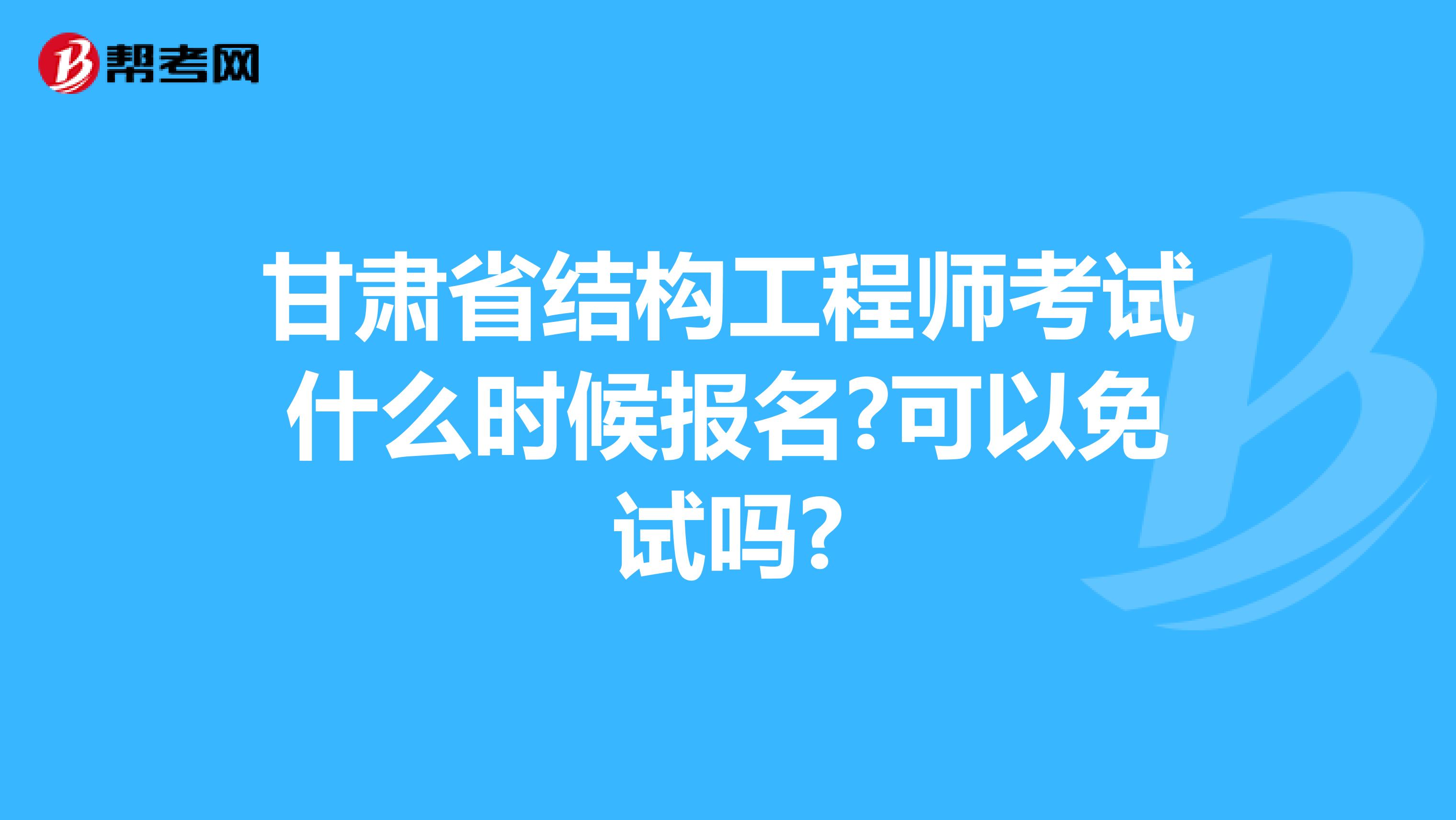 甘肃省结构工程师考试什么时候报名?可以免试吗?