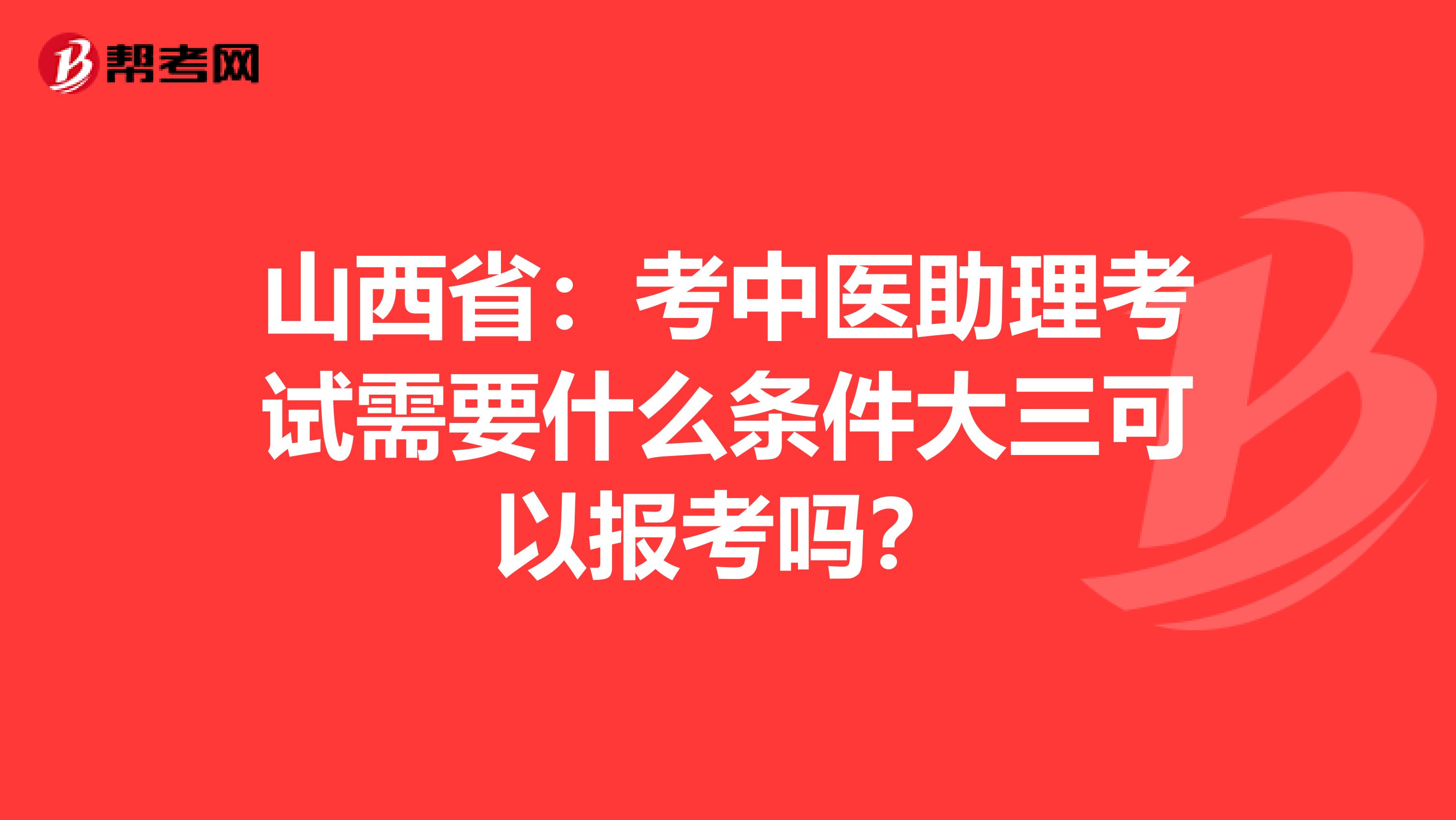 山西省：考中医助理考试需要什么条件大三可以报考吗？