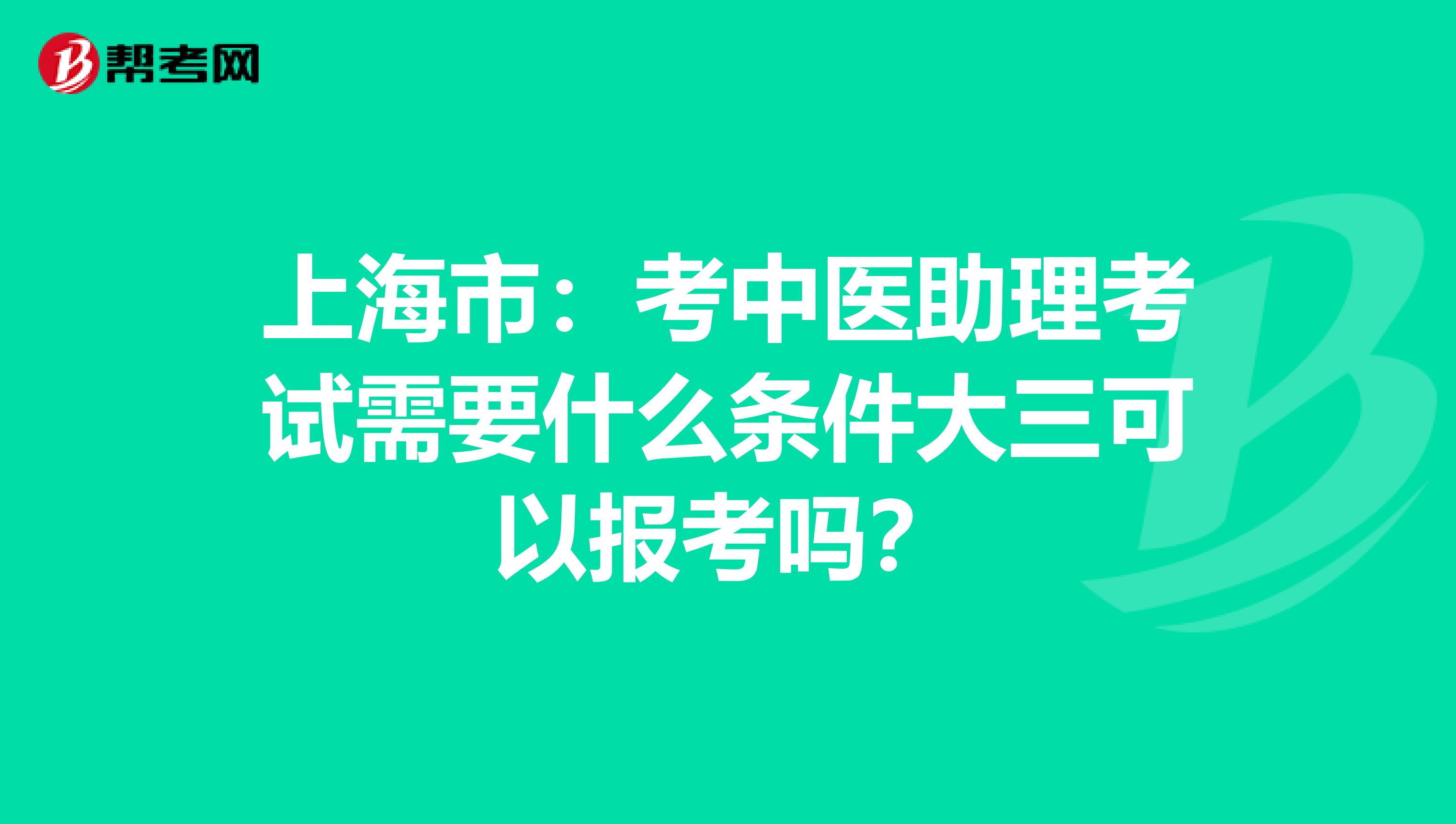 上海市：考中医助理考试需要什么条件大三可以报考吗？