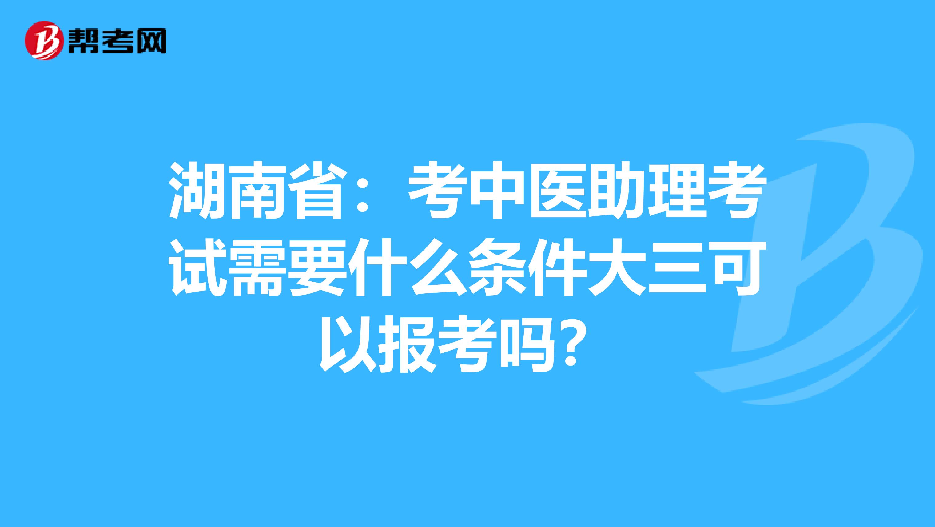 湖南省：考中医助理考试需要什么条件大三可以报考吗？