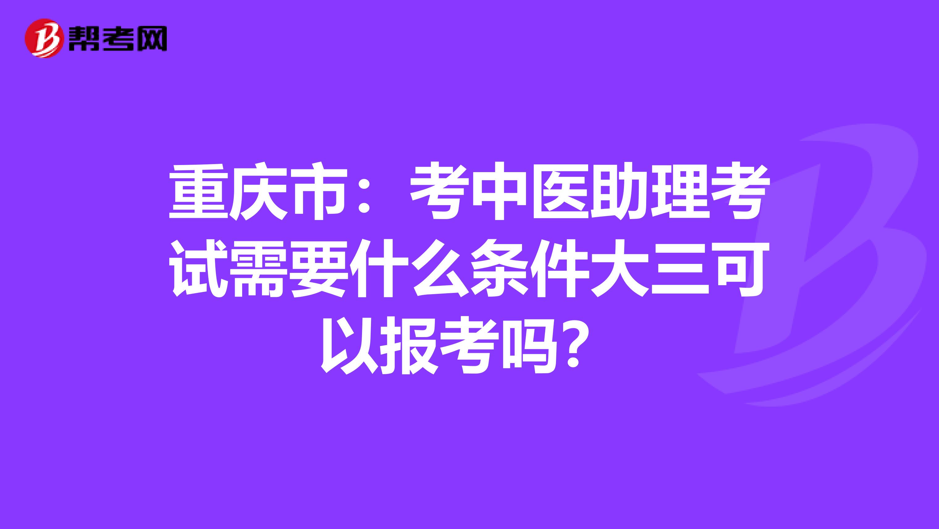 重庆市：考中医助理考试需要什么条件大三可以报考吗？