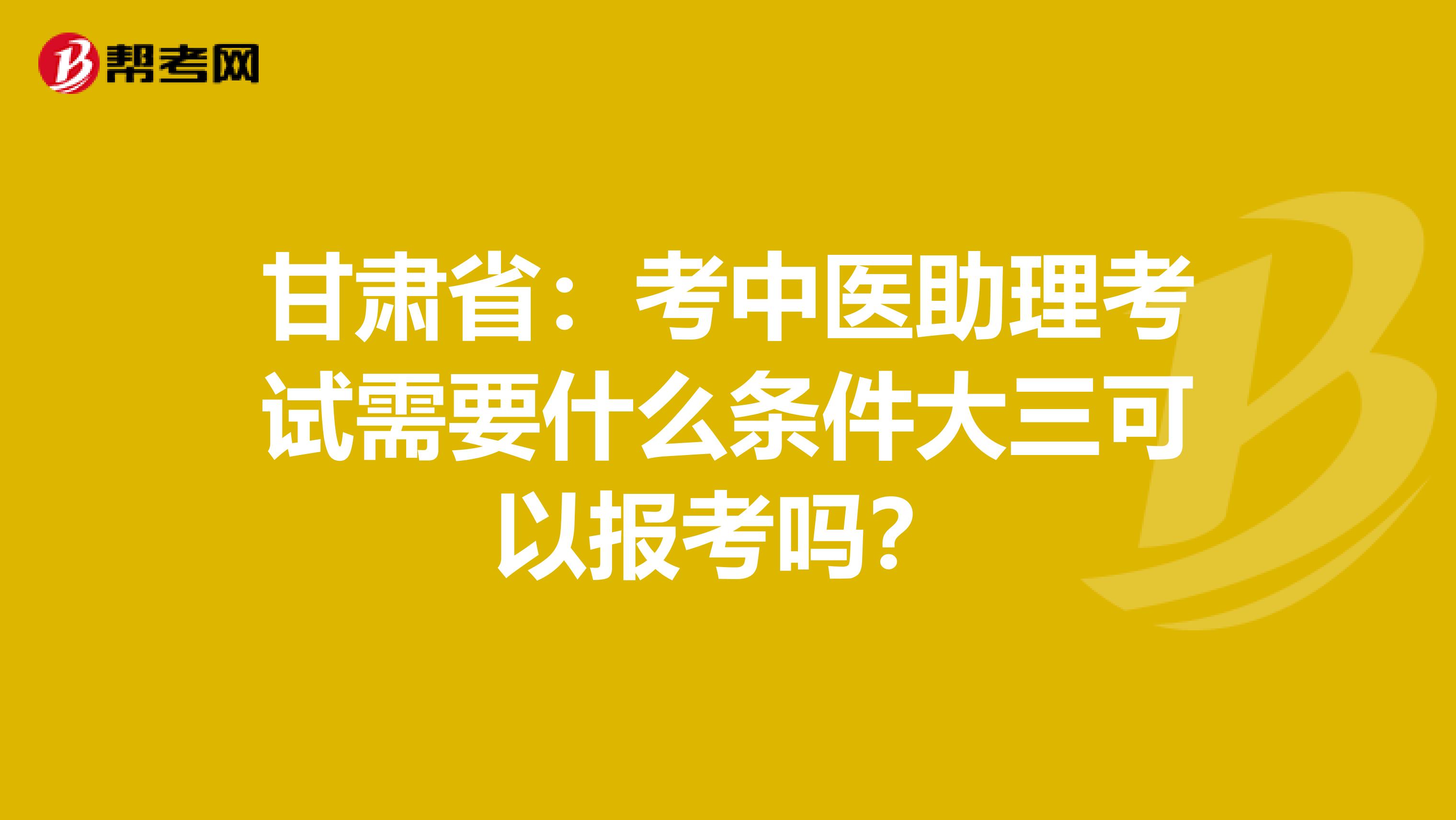 甘肃省：考中医助理考试需要什么条件大三可以报考吗？