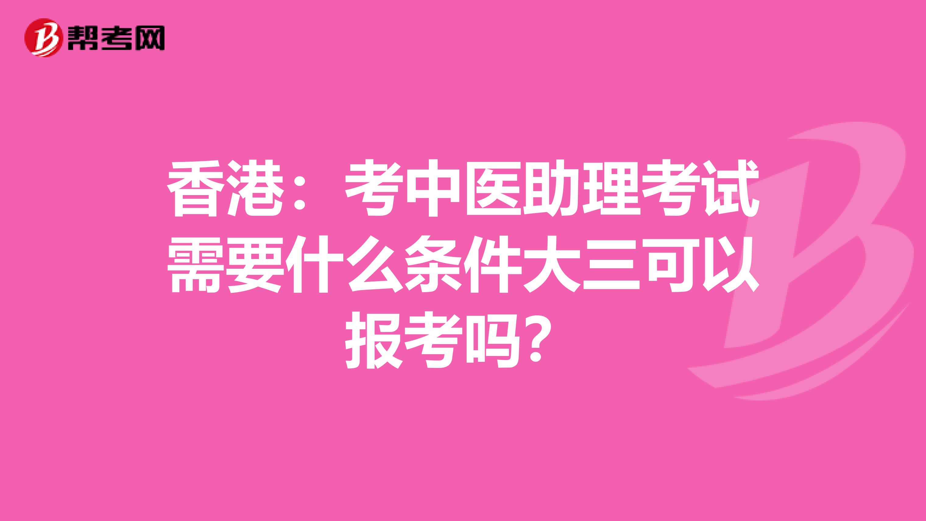 香港：考中医助理考试需要什么条件大三可以报考吗？