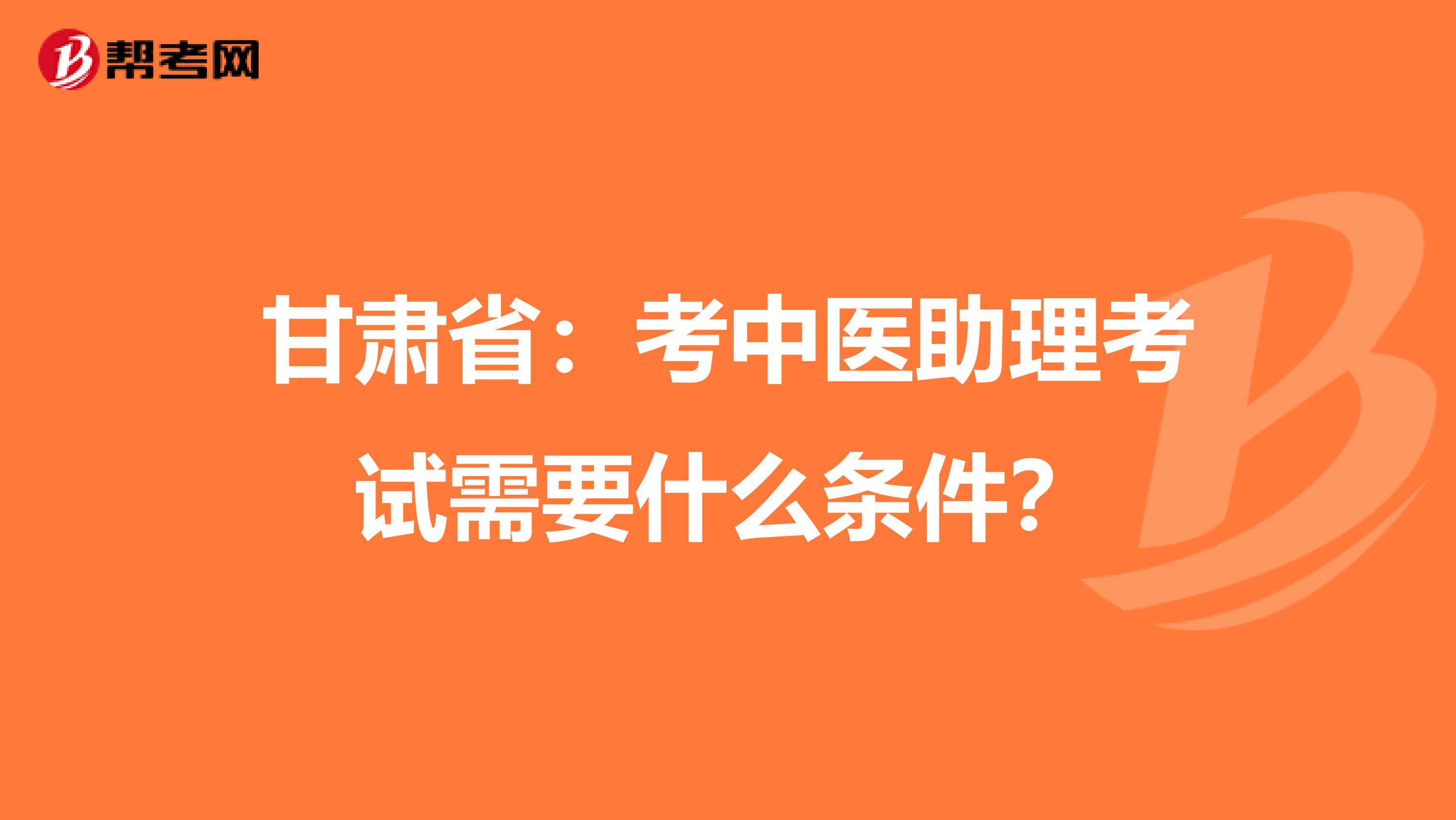甘肃省：考中医助理考试需要什么条件？