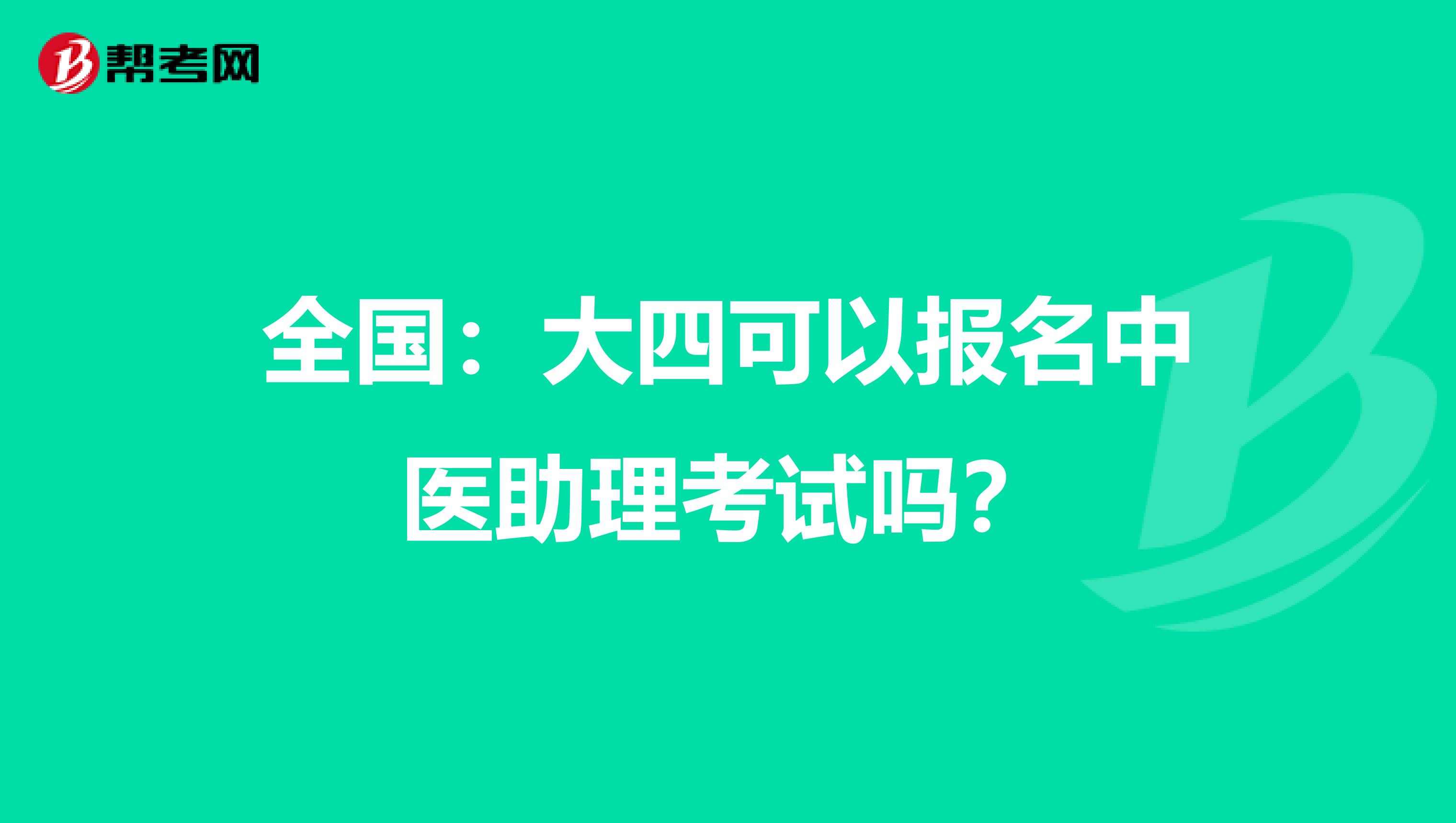 全国：大四可以报名中医助理考试吗？