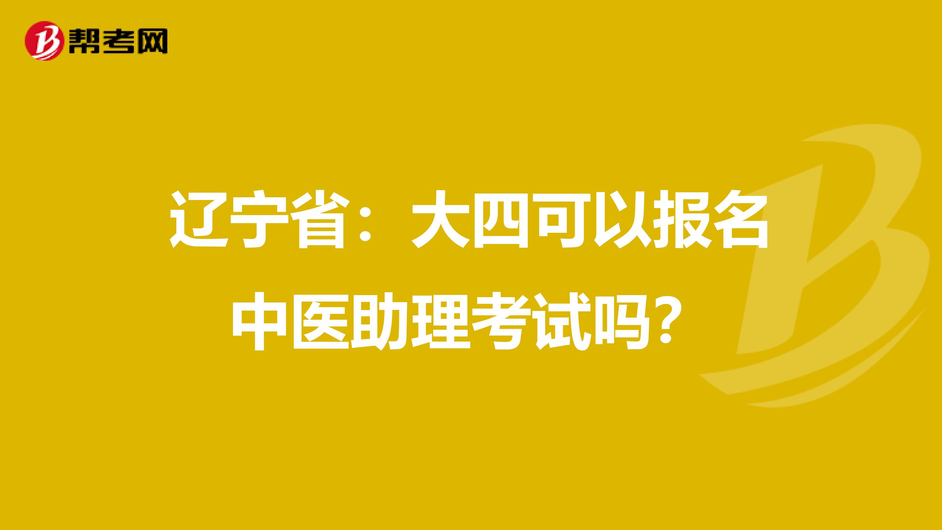 辽宁省：大四可以报名中医助理考试吗？