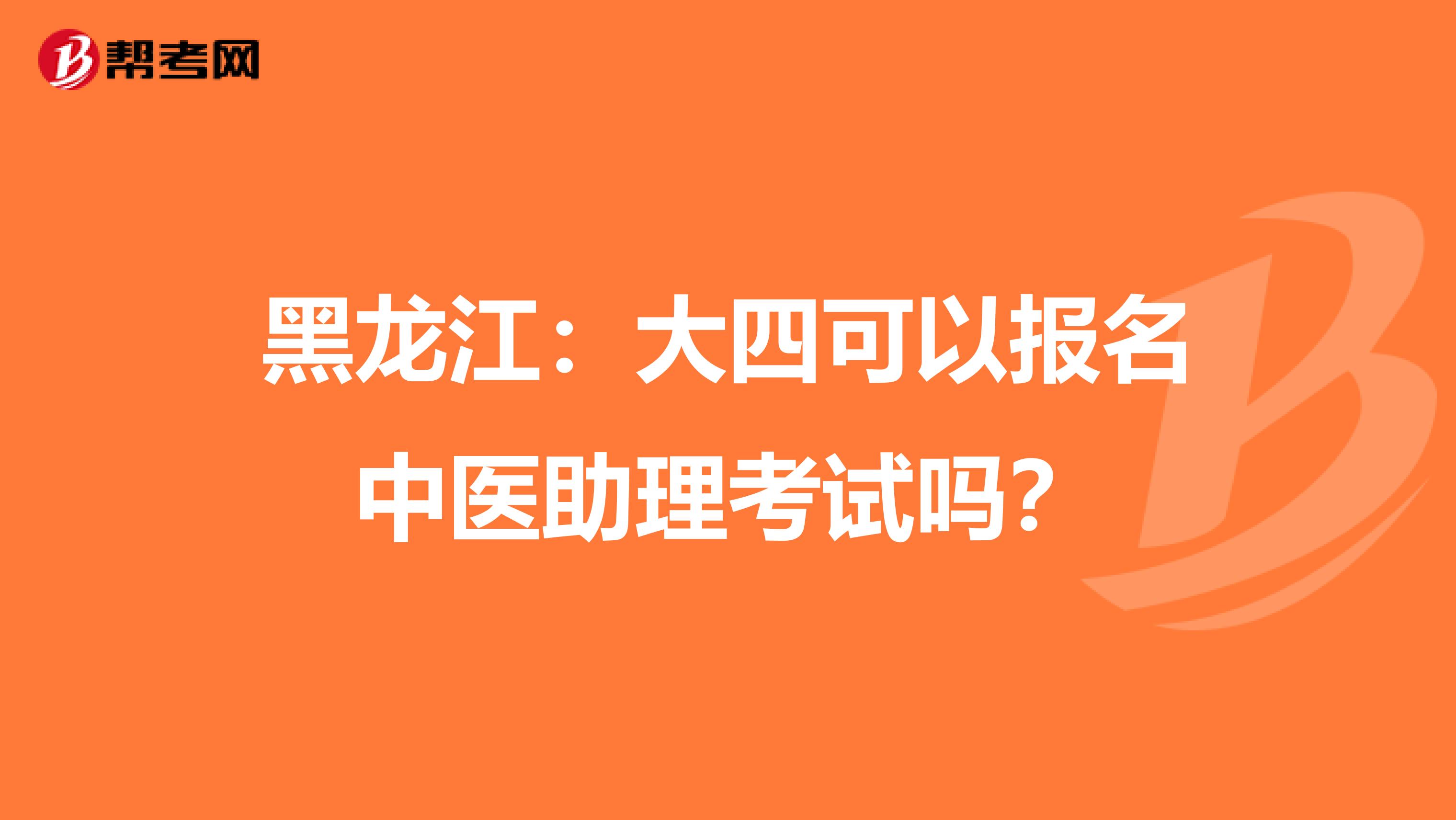 黑龙江：大四可以报名中医助理考试吗？