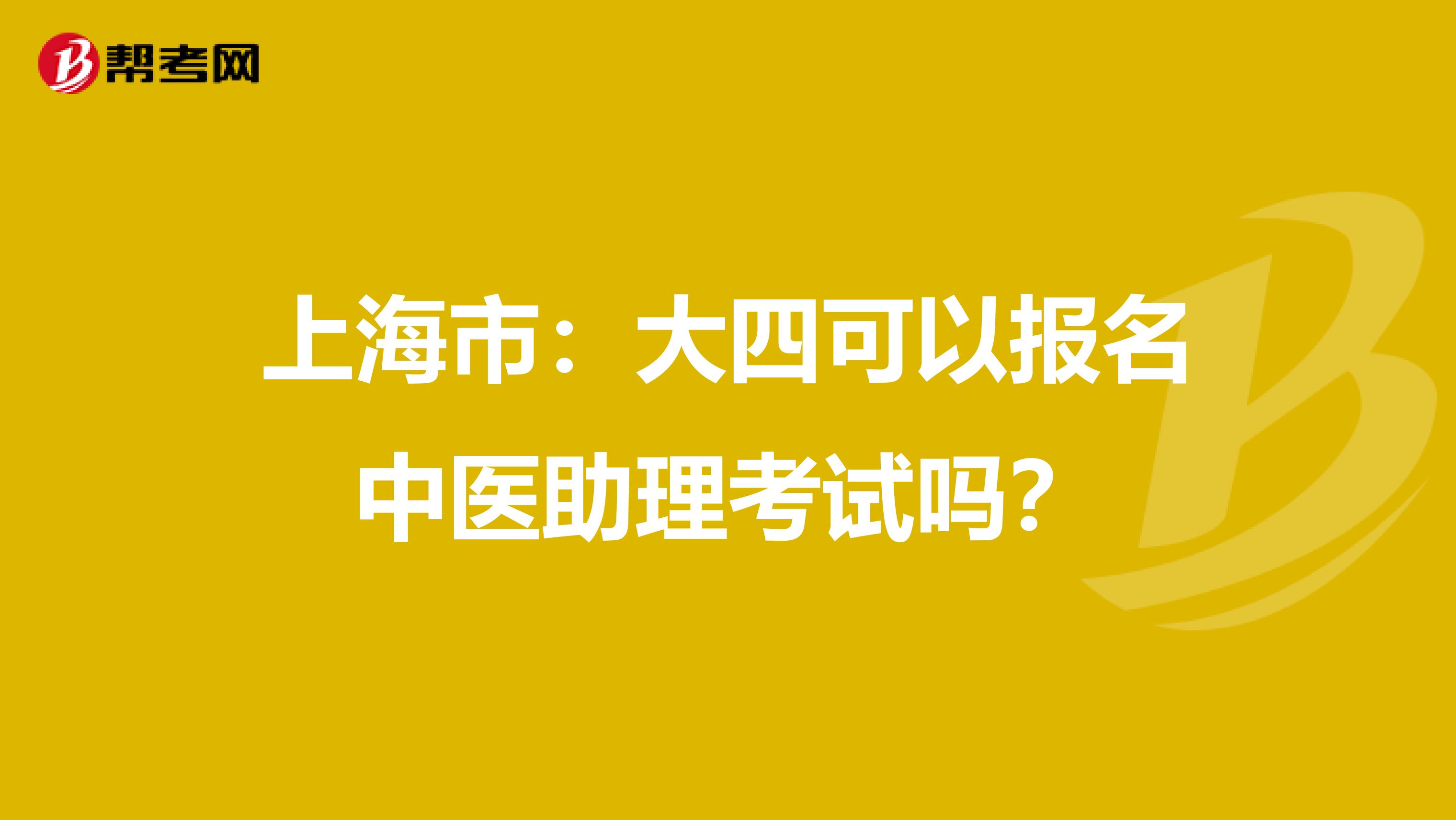 上海市：大四可以报名中医助理考试吗？