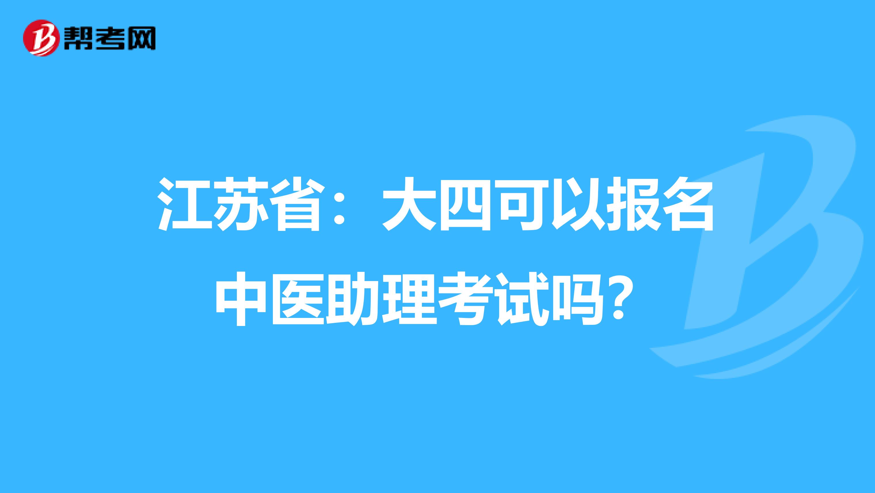 江苏省：大四可以报名中医助理考试吗？