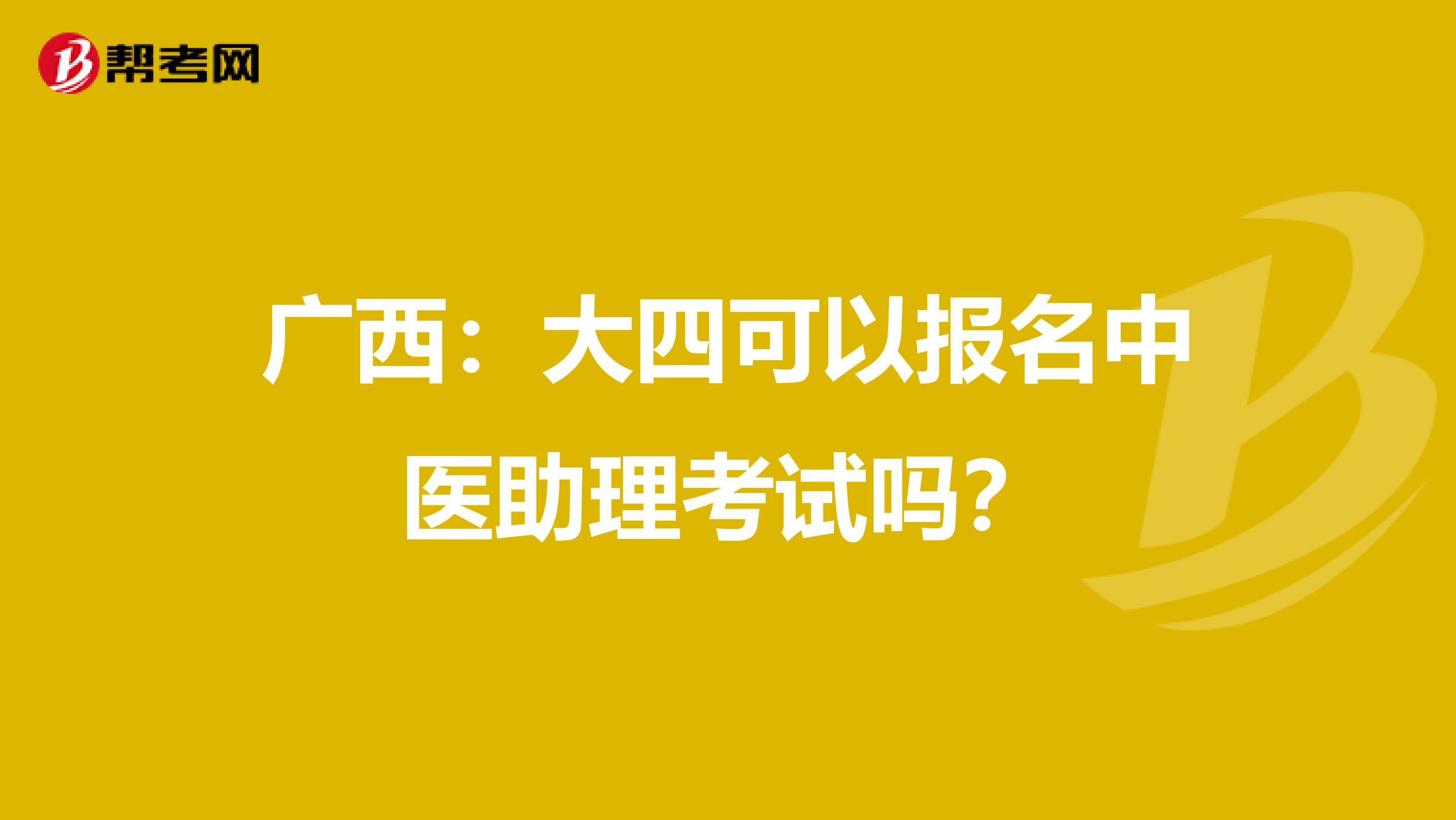 广西：大四可以报名中医助理考试吗？