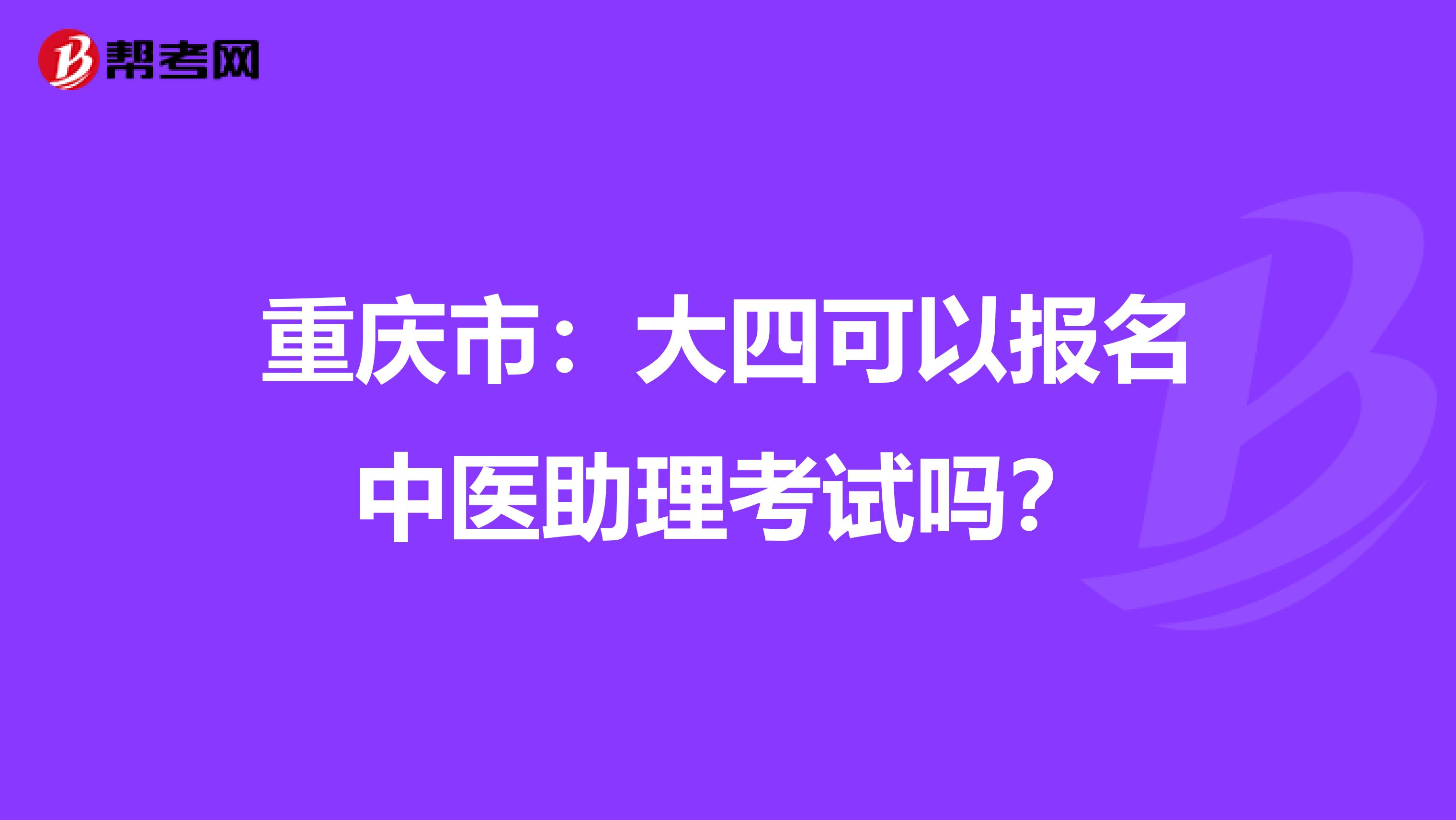重庆市：大四可以报名中医助理考试吗？