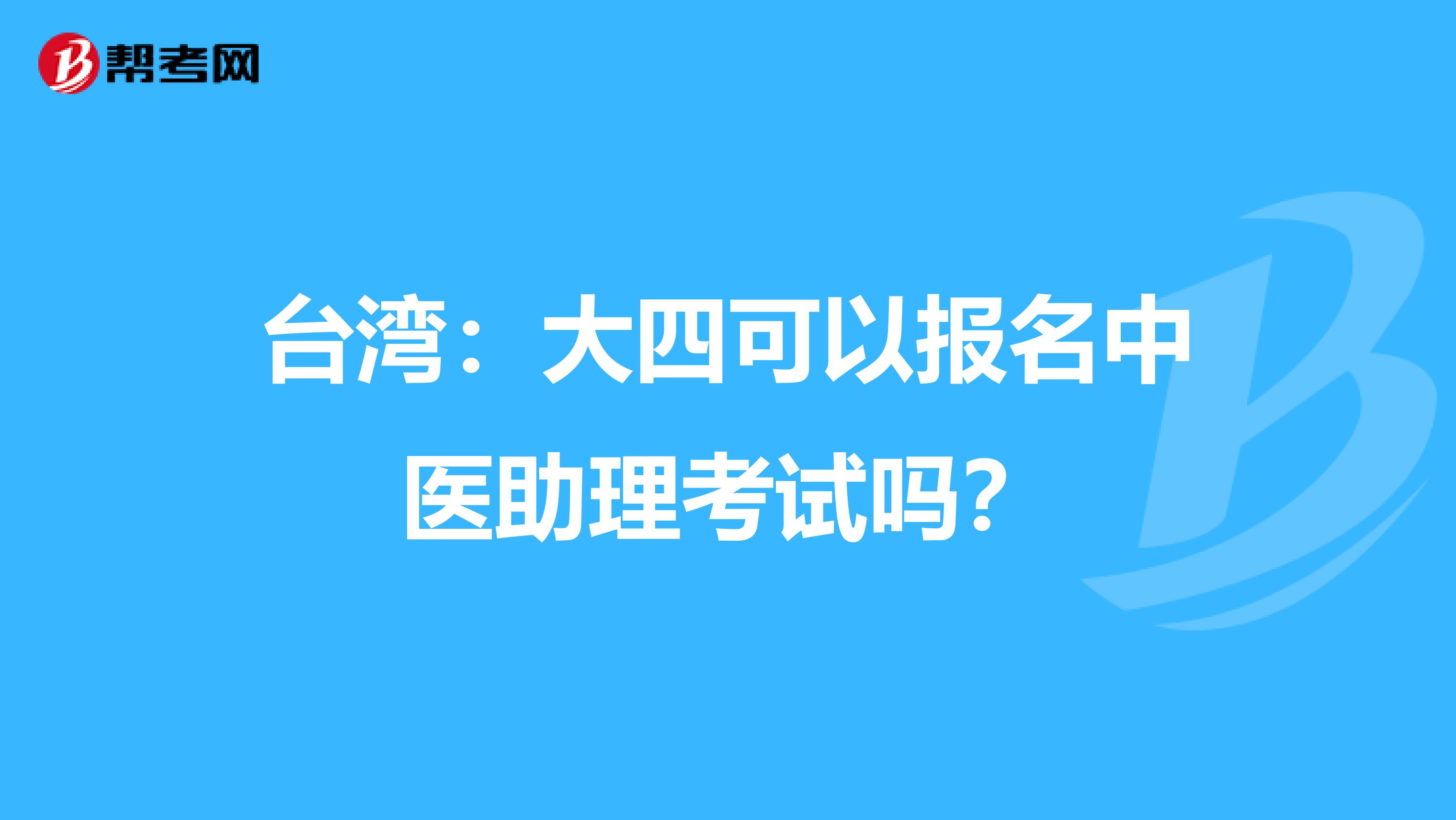 台湾：大四可以报名中医助理考试吗？