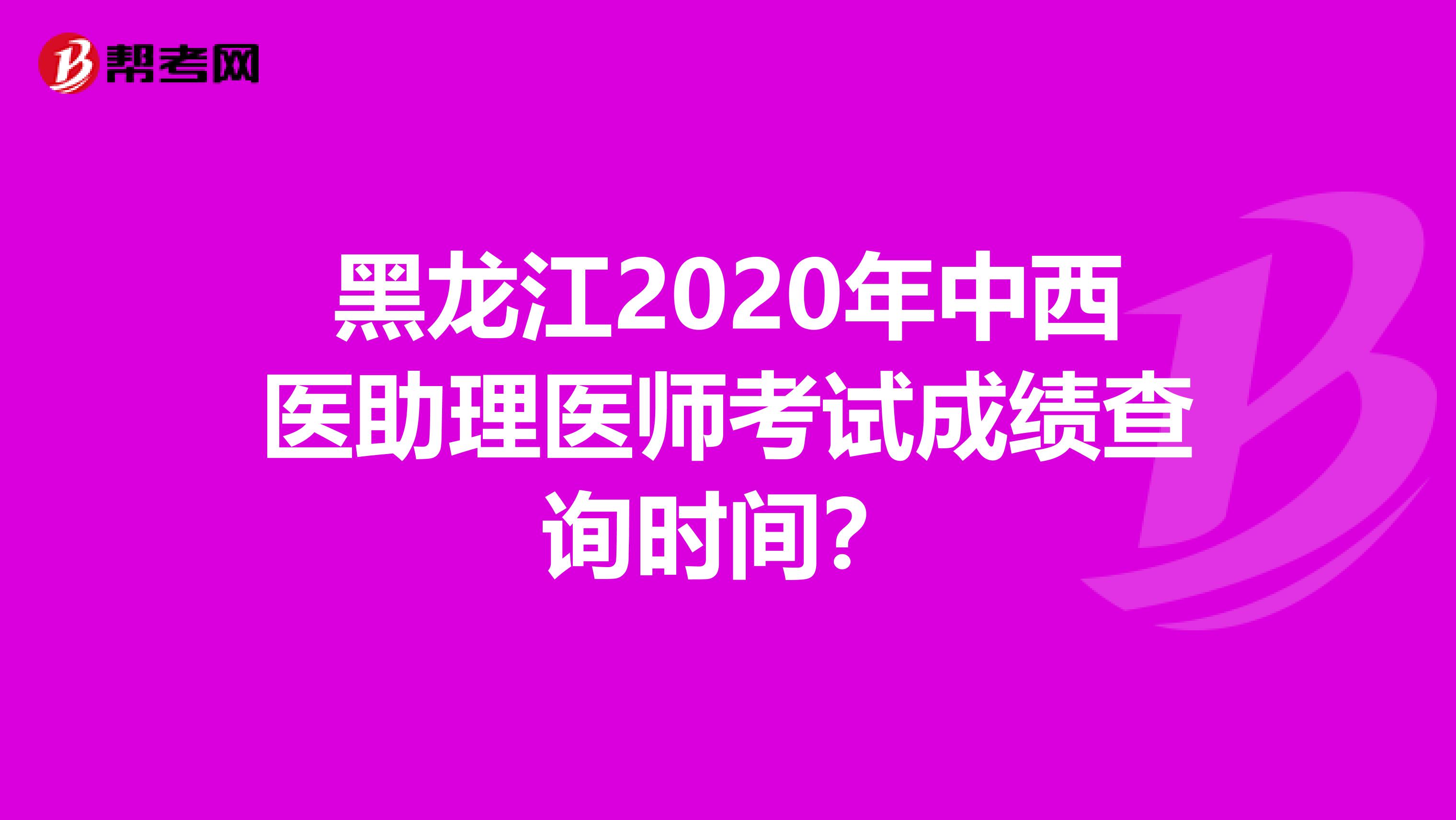 黑龙江2020年中西医助理医师考试成绩查询时间？