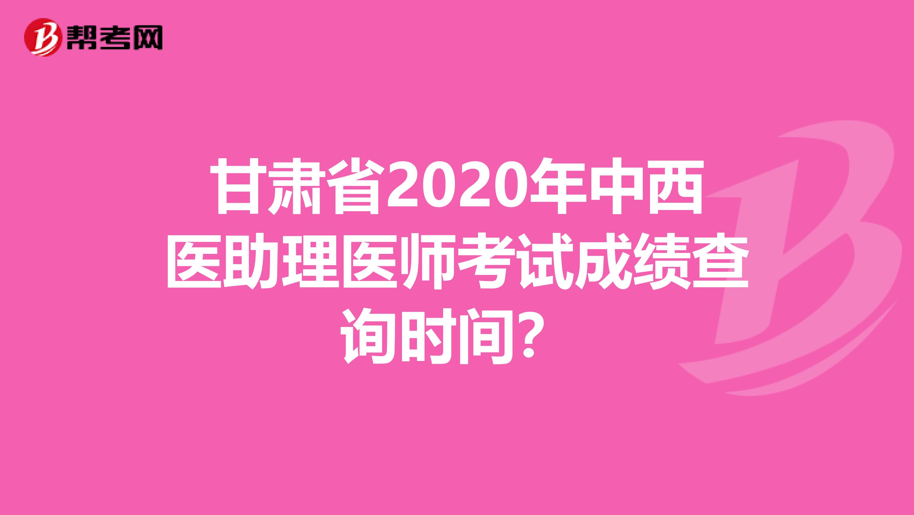 甘肃省2020年中西医助理医师考试成绩查询时间？