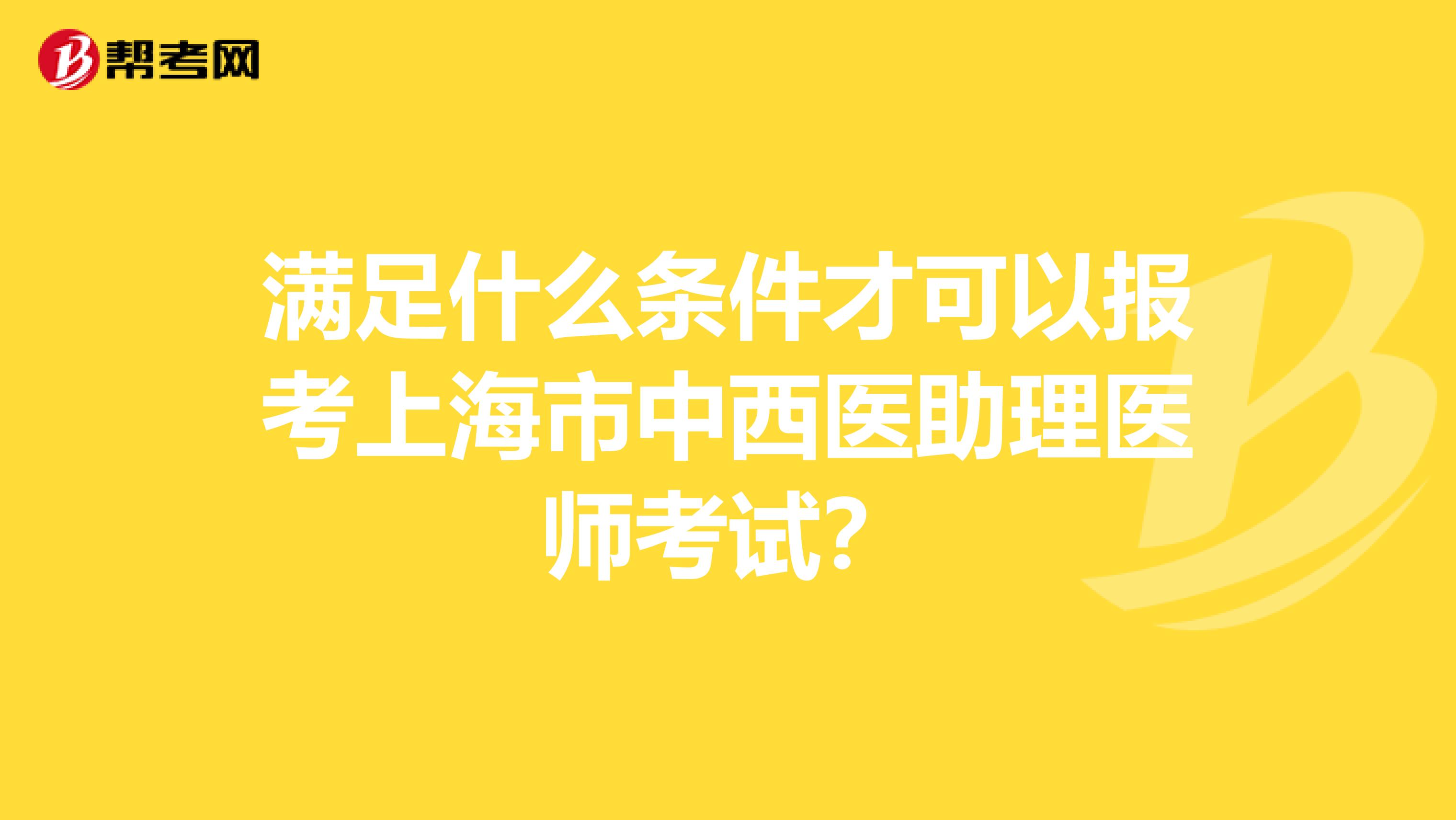 满足什么条件才可以报考上海市中西医助理医师考试？