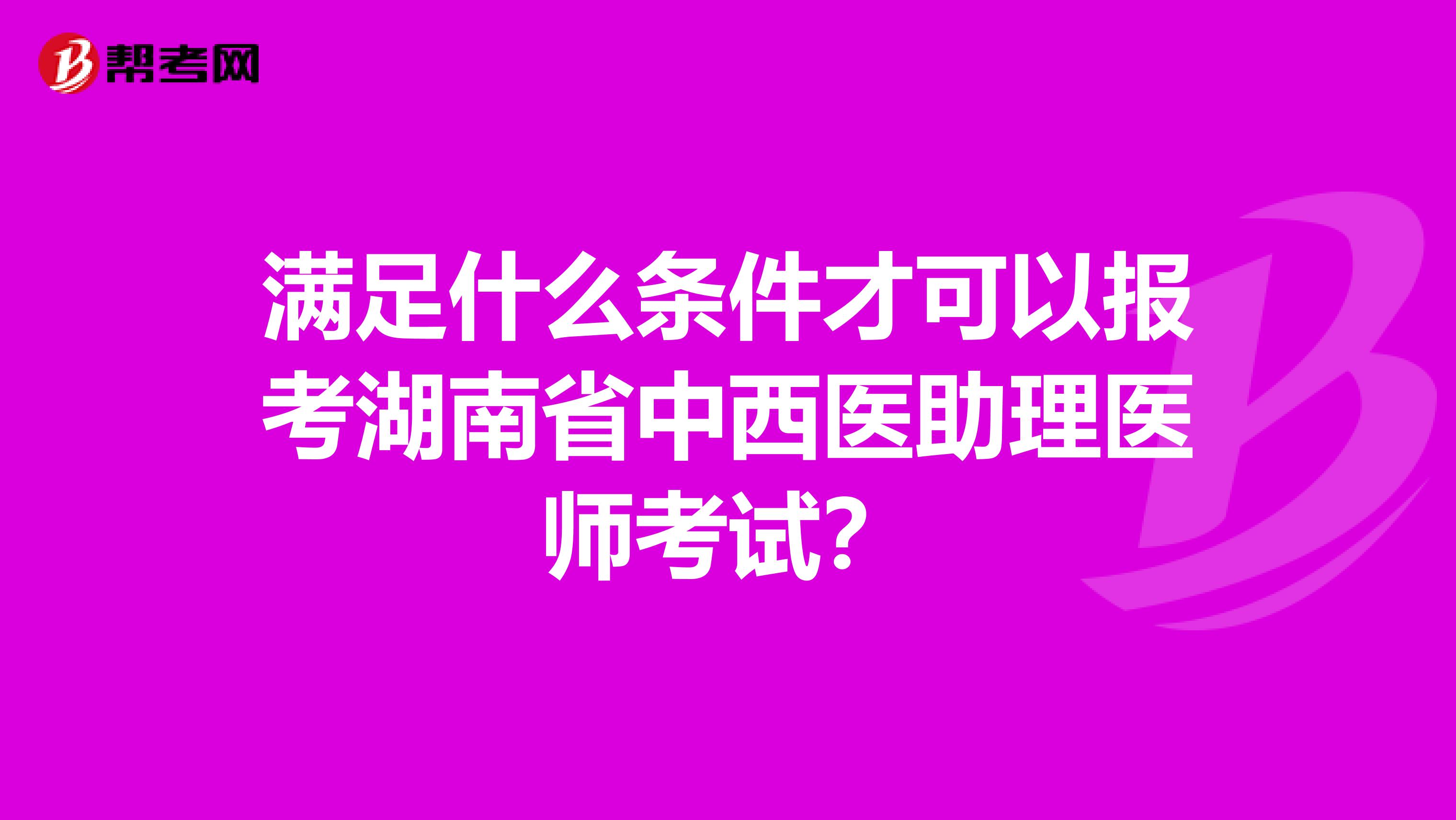 滿足什么條件才可以報(bào)考湖南省中西醫(yī)助理醫(yī)師考試？