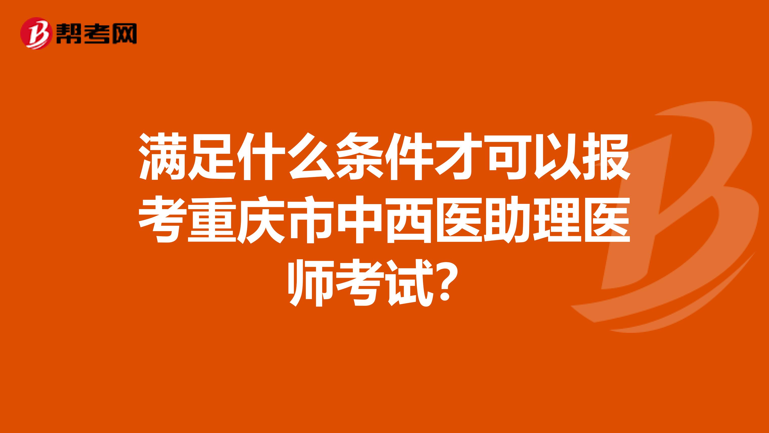 满足什么条件才可以报考重庆市中西医助理医师考试？